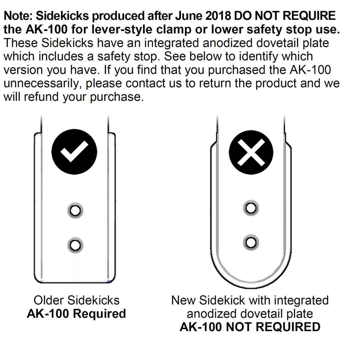 Note: Sidekicks produced after June 2018 DO NOT REQUIRE the AK-100 for lever-style clamp or lower safety stop use. These Sidekicks have an integrated anodized dovetail plate which includes a safety stop. See below to identify which version you have. If you find that you purchased the AK-100 unnecessarily, please contact us to return the product and we will refund your purchase.

Older Sidekicks AK-100 Required

New Sidekick with integrated anodized dovetail plate AK-100 NOT REQUIRED