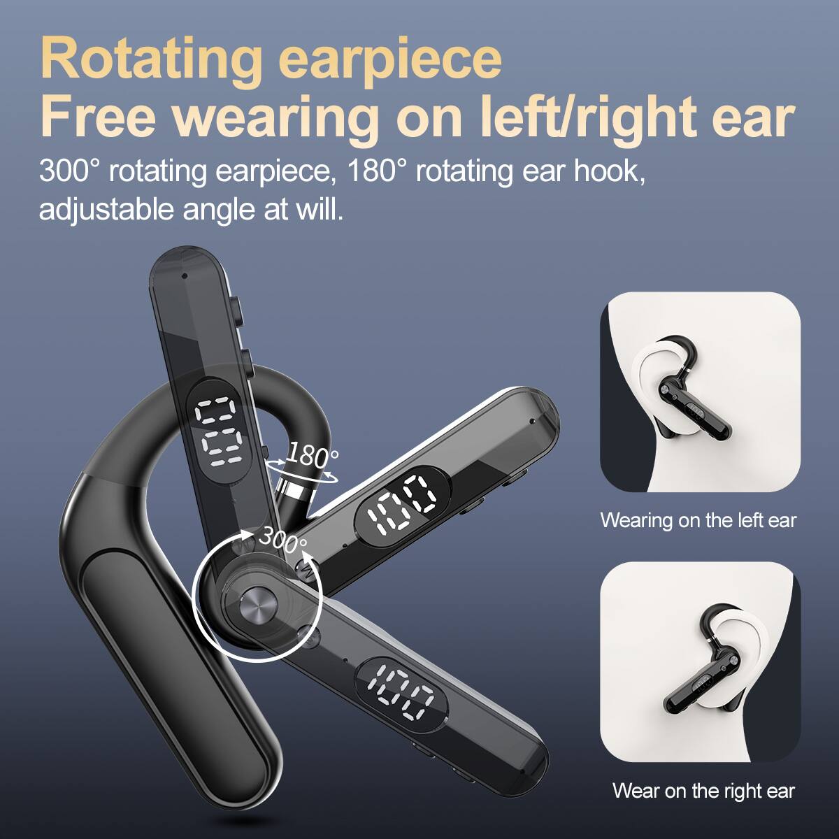 Rotating earpiece  
Free wearing on left/right ear  

300° rotating earpiece, 180° rotating ear hook, adjustable angle at will.  

Wearing on the left ear  
Wear on the right ear