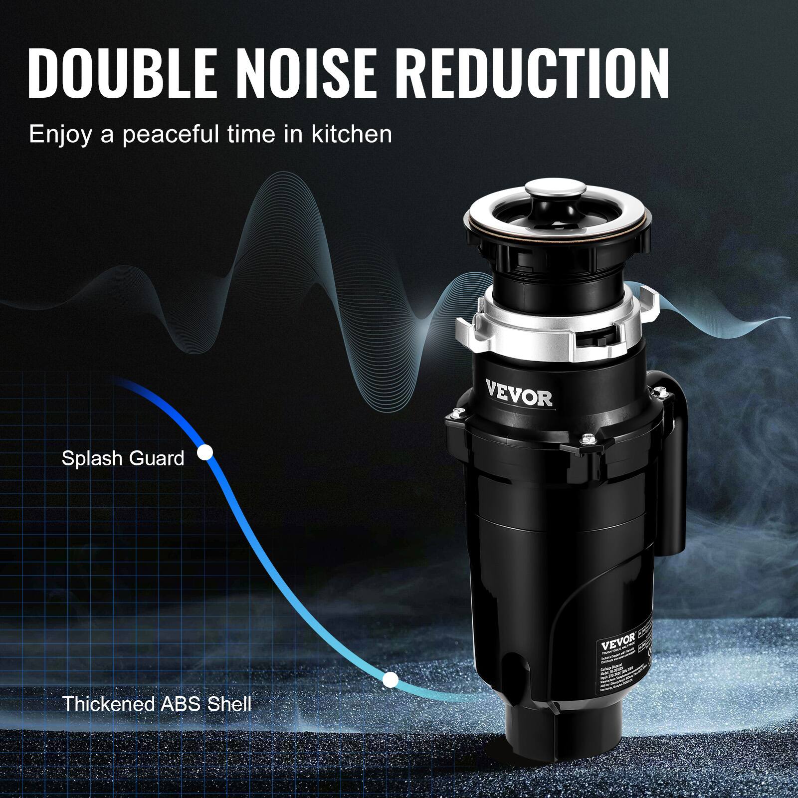 DOUBLE NOISE REDUCTION  
Enjoy a peaceful time in kitchen  

VEVOR Splash Guard  
VEVOR Thickened ABS Shell