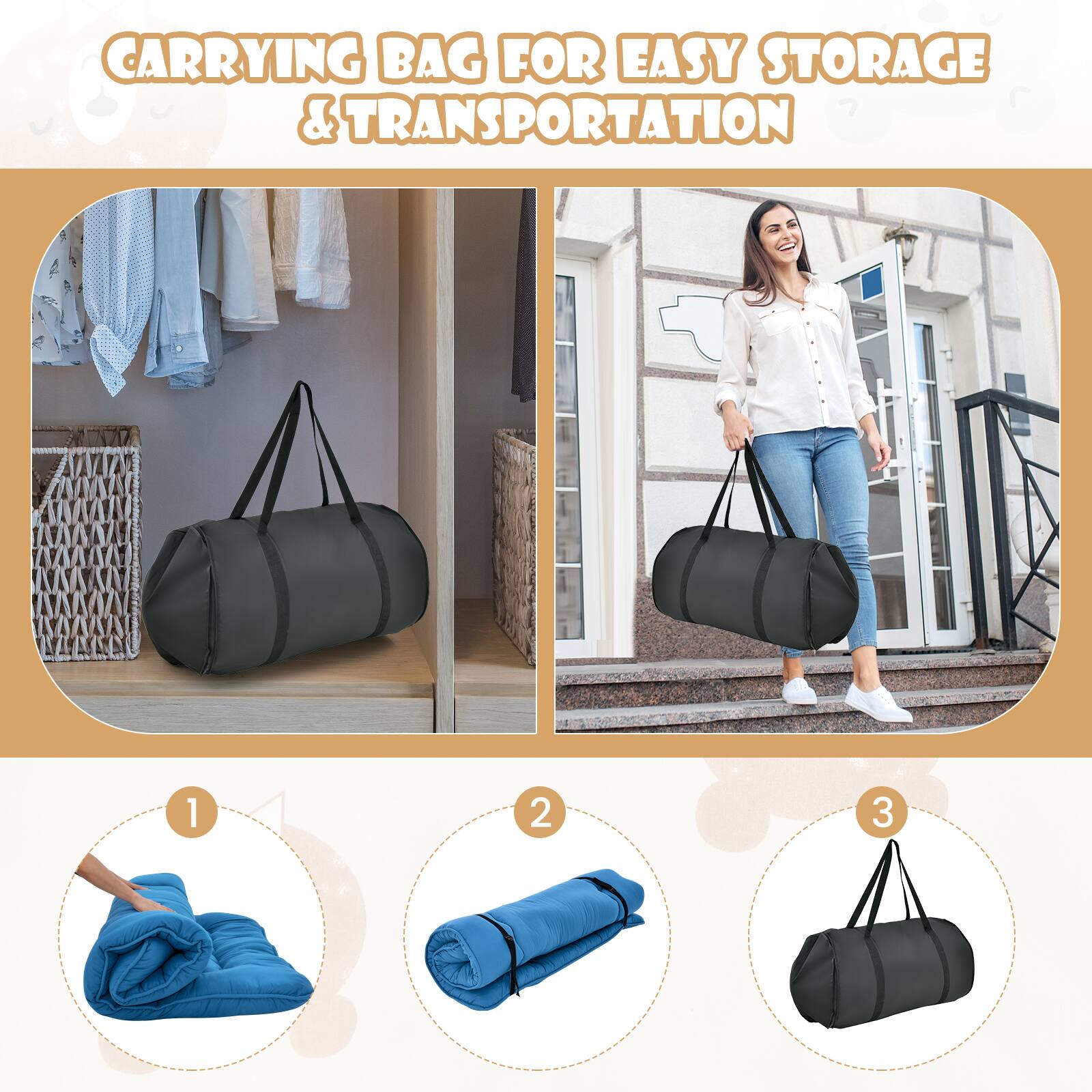 CARRYING BAG FOR EASY STORAGE & TRANSPORTATION

1. Fold the mat.
2. Roll it up.
3. Place it in the bag.