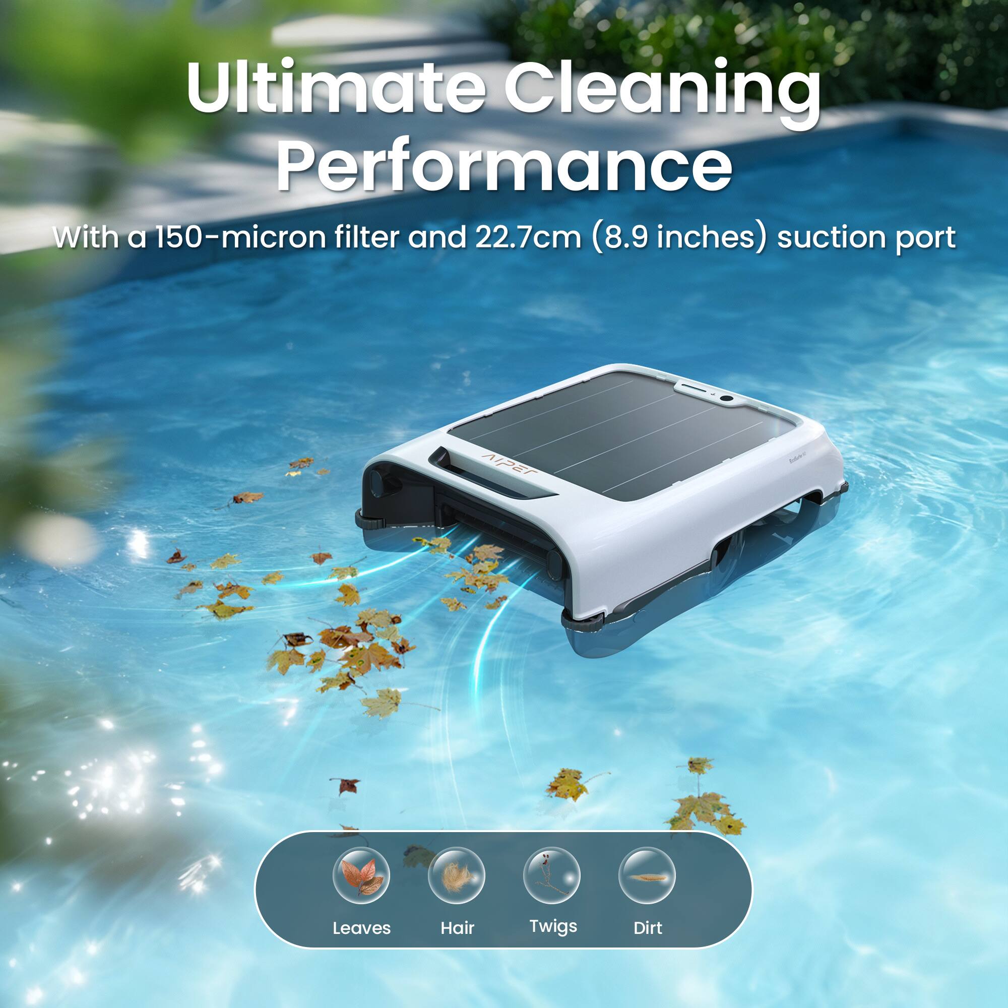 Ultimate Cleaning Performance  
With a 150-micron filter and 22.7cm (8.9 inches) suction port  

Leaves  
Hair  
Twigs  
Dirt
