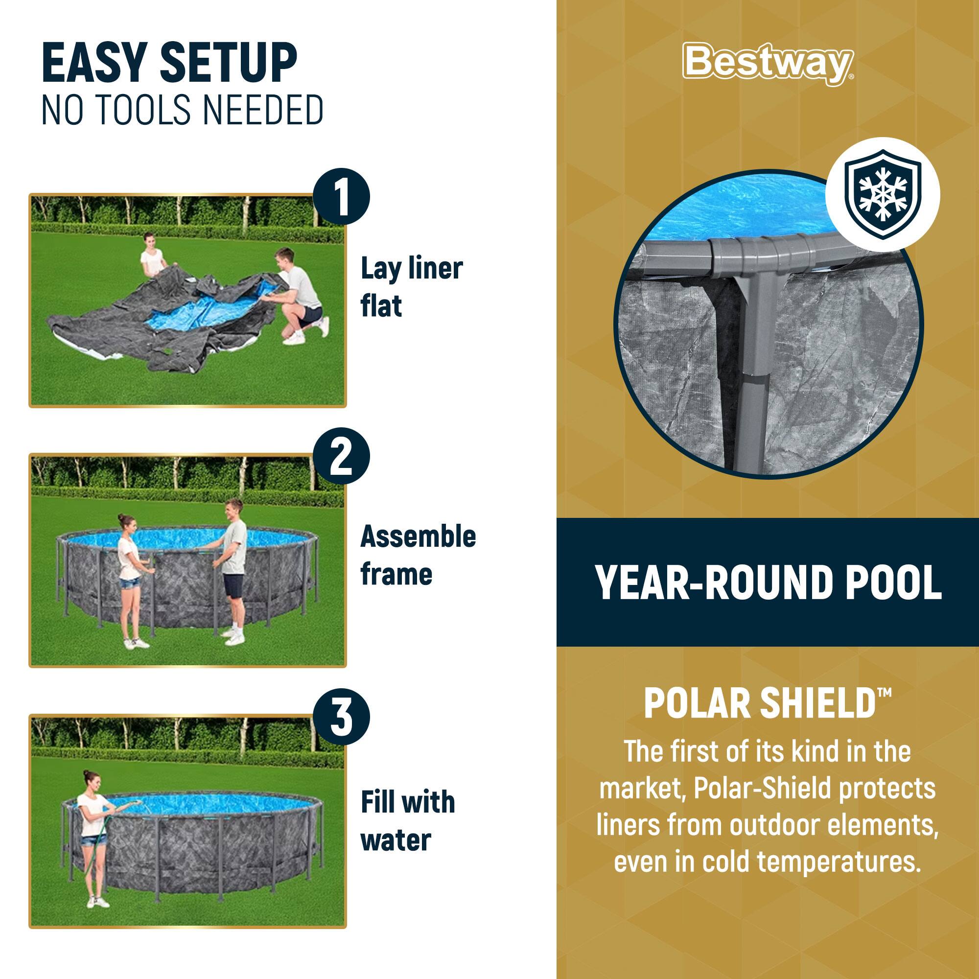 EASY SETUP  
NO TOOLS NEEDED

1. Lay liner flat  
2. Assemble frame  
3. Fill with water  

YEAR-ROUND POOL  

POLAR SHIELD™  
The first of its kind in the market, Polar-Shield protects liners from outdoor elements, even in cold temperatures.