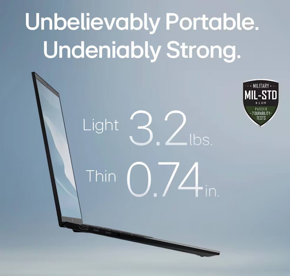 Unbelievably Portable.  
Undeniably Strong.  

Light 3.2 lbs.  
Thin 0.74 in.  

MIL-STD 810H  
PASSED 7 DURABILITY TESTS