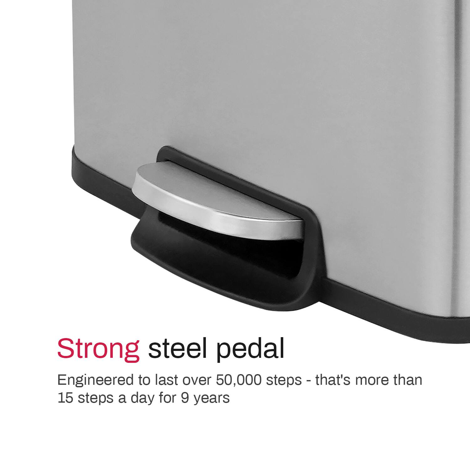 Strong steel pedal  
Engineered to last over 50,000 steps - that's more than 15 steps a day for 9 years