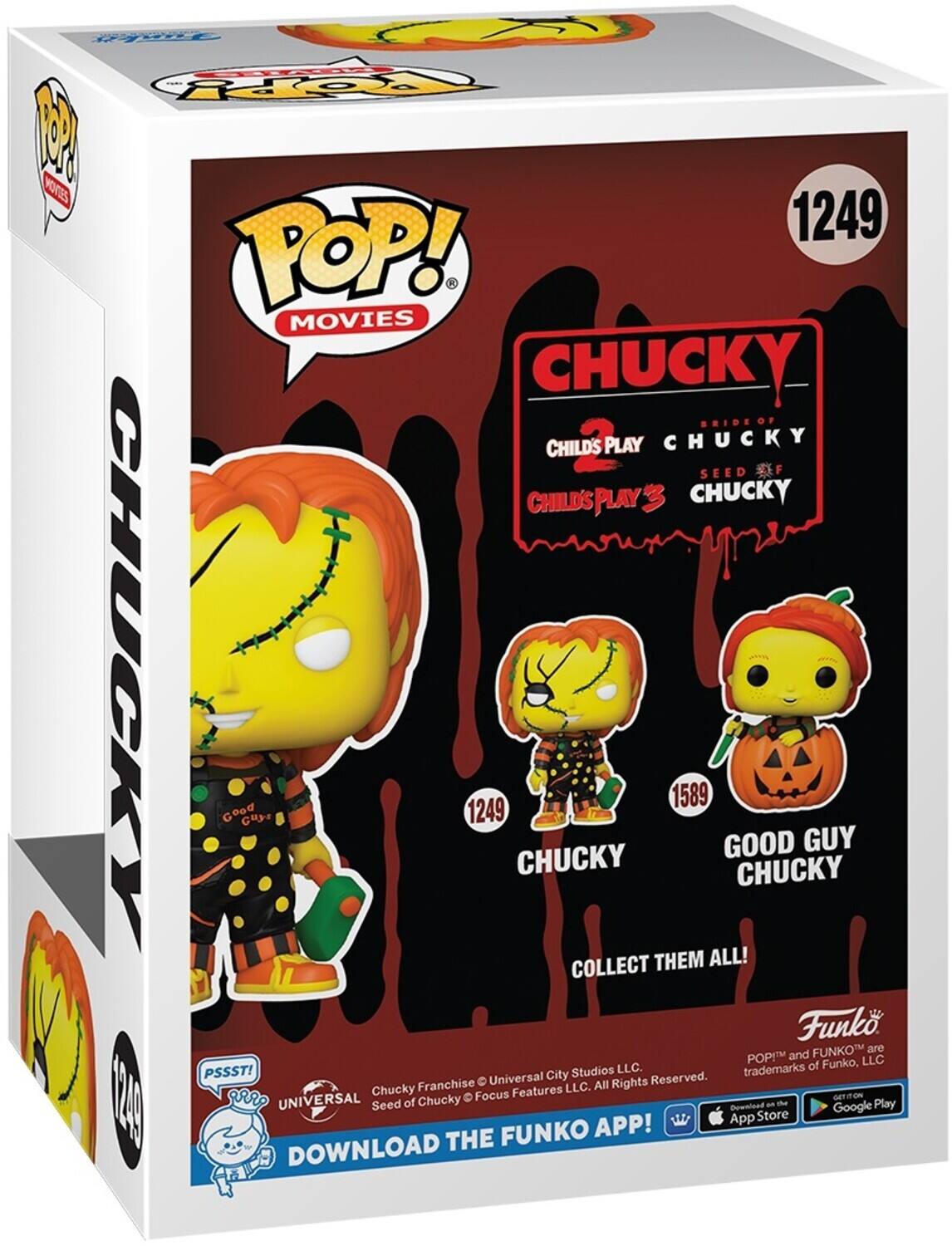 POP! MOVIES
CHUCKY OF BRIDE
CHILD'S PLAY
CHUCKY
SEED
CHILD'S PLAY
CHUCKY
CHUCKY
GOOD GUY
CHUCKY
COLLECT THEM ALL!
Funko
FUNKO are POP! and FUNKO trademarks of Funko, LLC.
PSSST!
Universal City Studios LLC. All Rights Reserved.
Chucky Franchise
Focus Features LLC.
GET on the FUNKO APP!
DOWNLOAD THE FUNKO APP!
Download on the App Store
Download on Google Play