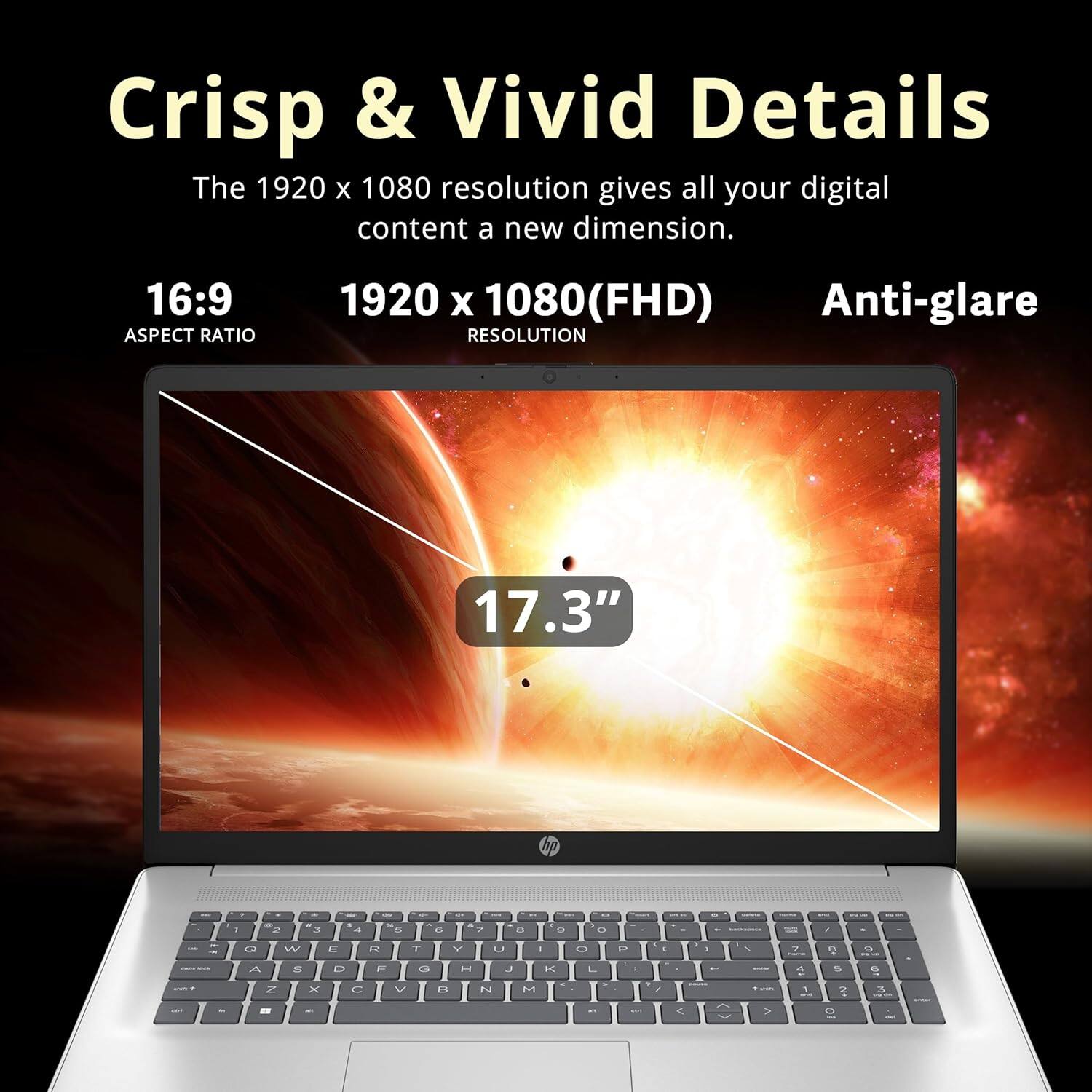 Crisp & Vivid Details  
The 1920 x 1080 resolution gives all your digital content a new dimension.  

16:9 ASPECT RATIO  
1920 x 1080(FHD) RESOLUTION  
Anti-glare  

17.3"
