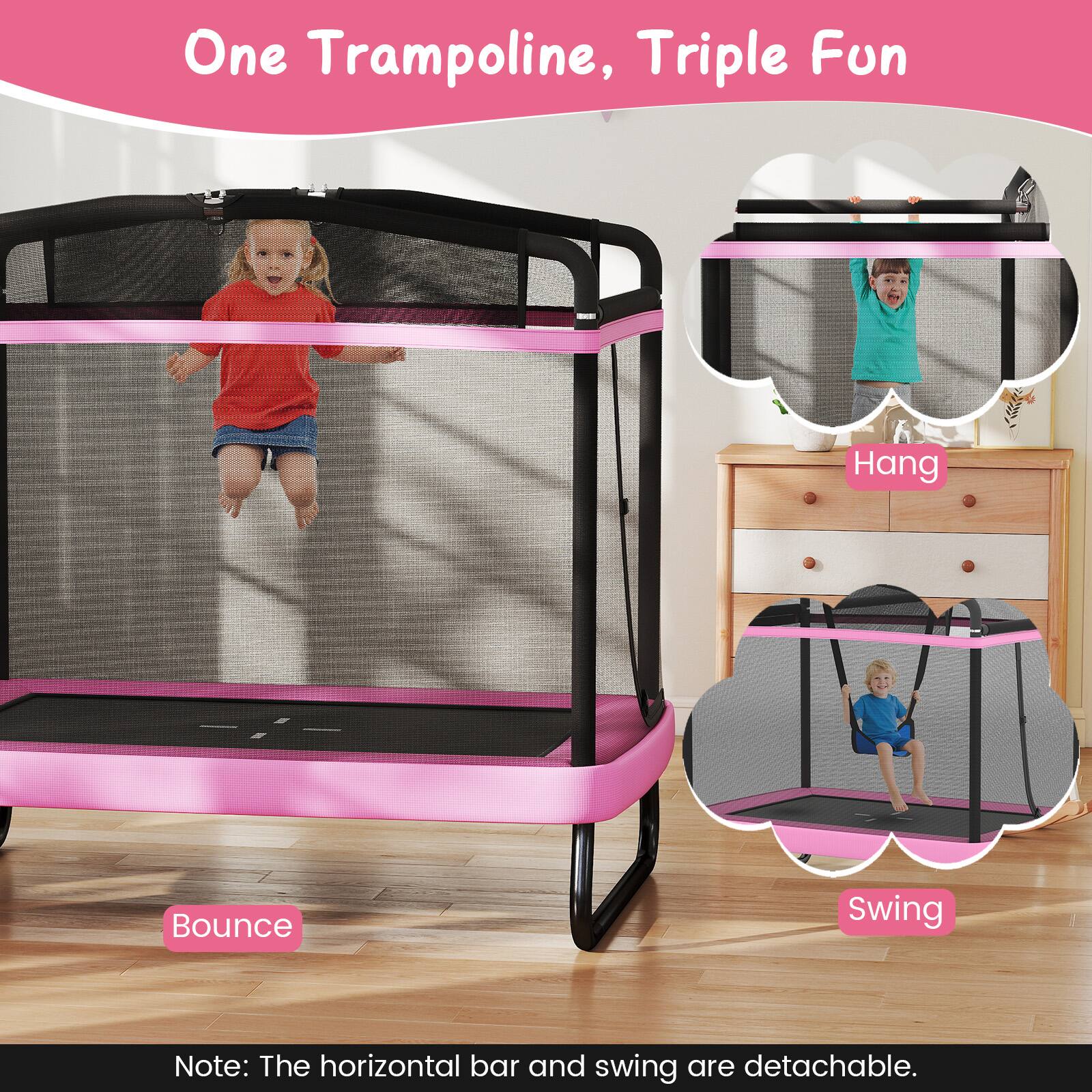 One Trampoline, Triple Fun

Bounce

Hang

Swing

Note: The horizontal bar and swing are detachable.