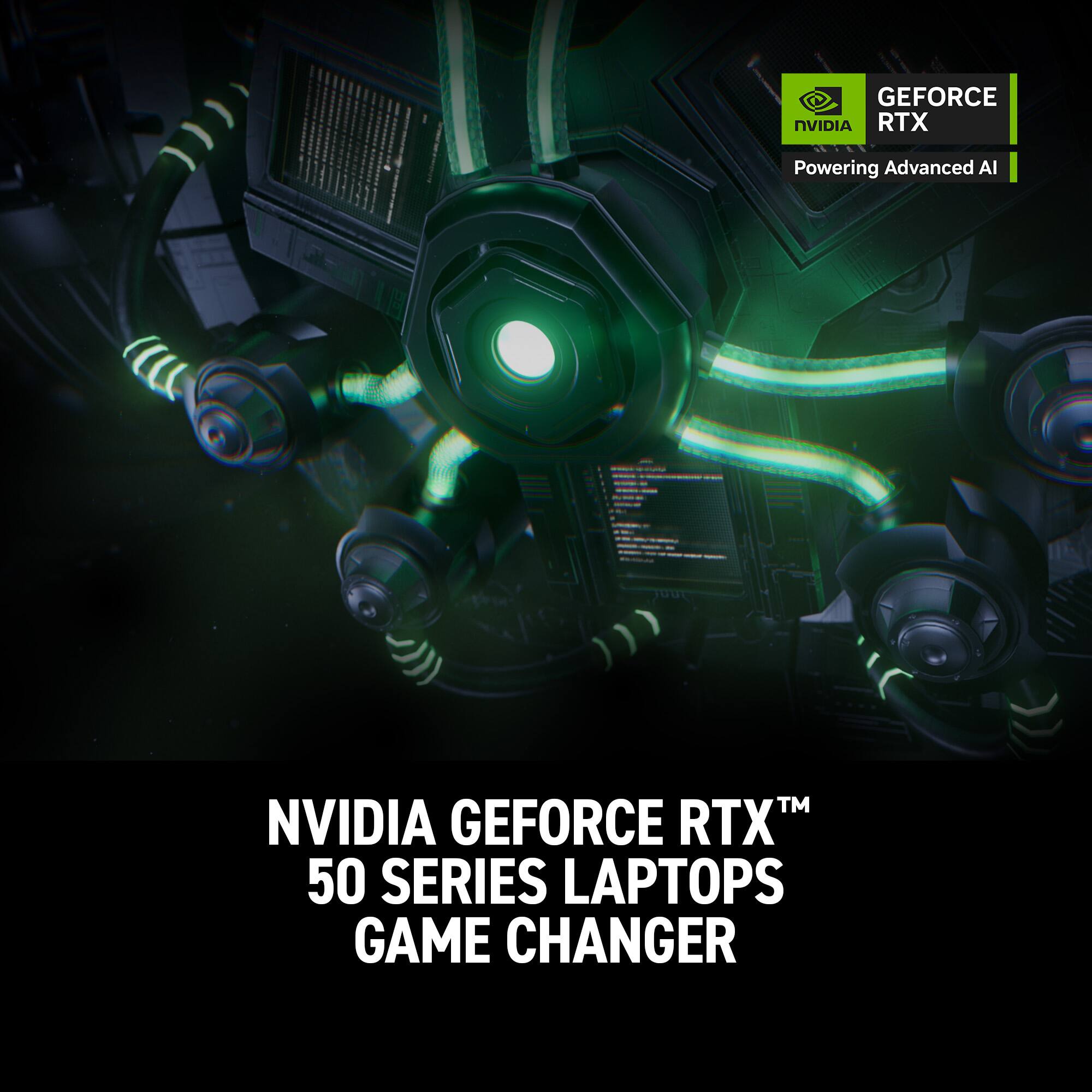 GEFORCE NVIDIA RTX  
Powering Advanced AI  
NVIDIA GEFORCE RTX 50 SERIES LAPTOPS  
GAME CHANGER