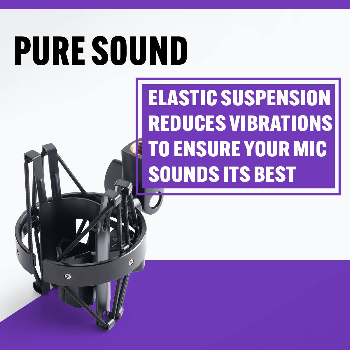 PURE SOUND

ELASTIC SUSPENSION REDUCES VIBRATIONS TO ENSURE YOUR MIC SOUNDS ITS BEST
