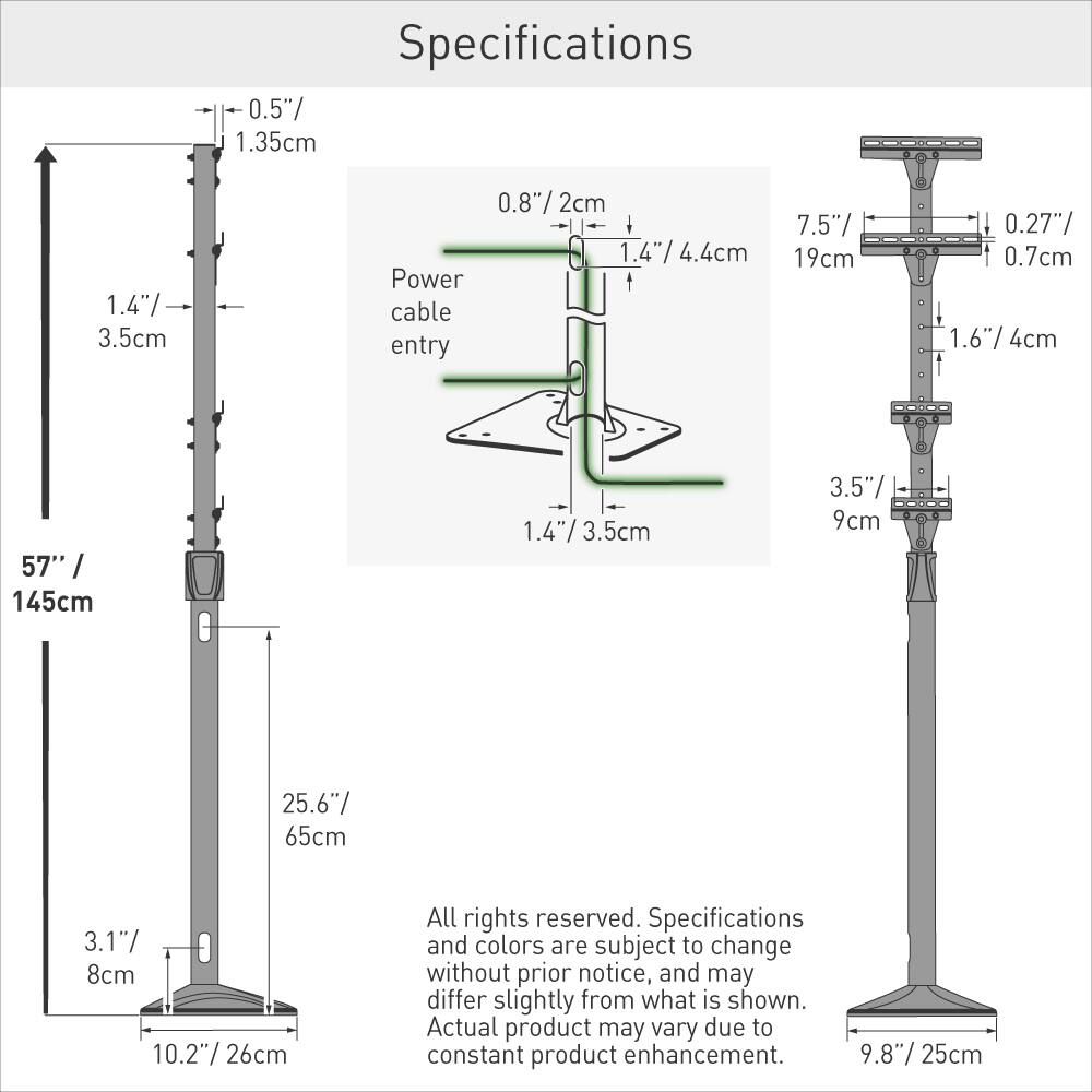 Specifications

- 0.5" / 1.35cm
- 1.4" / 3.5cm
- 0.8" / 2cm
- 7.5" / 19cm
- Power cable entry: 0.27" / 0.7cm
- 1.6" / 4cm
- 57" / 145cm
- 1.4" / 3.5cm
- 3.5" / 9cm
- 25.6" / 65cm
- 3.1" / 8cm
- 10.2" / 26cm
- 9.8" / 25cm

All rights reserved. Specifications and colors are subject to change without prior notice, and may differ slightly from what is shown. Actual product may vary due to constant product enhancement.
