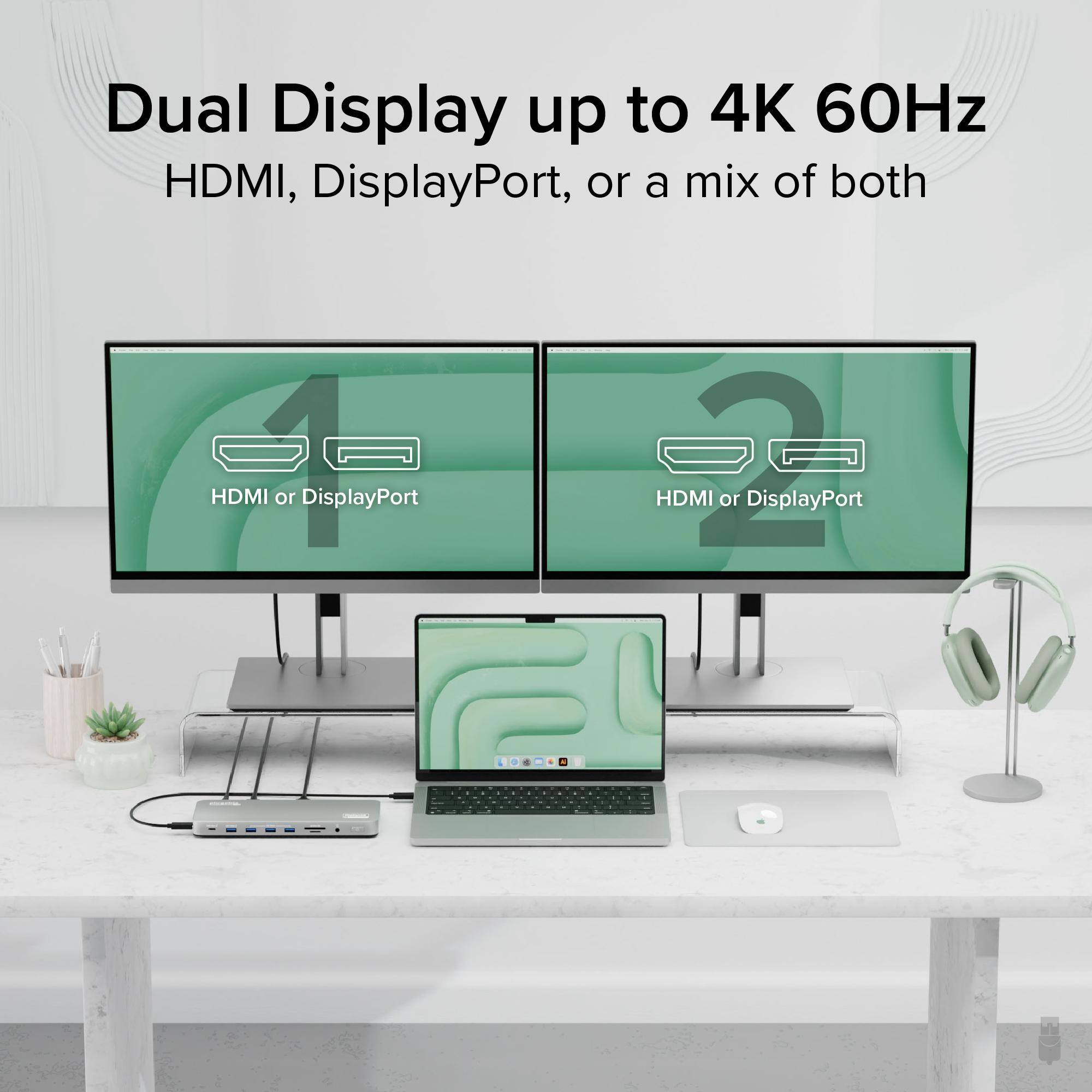 Dual Display up to 4K 60Hz HDMI, DisplayPort, or a mix of both HDMI or DisplayPort HDMI or DisplayPort