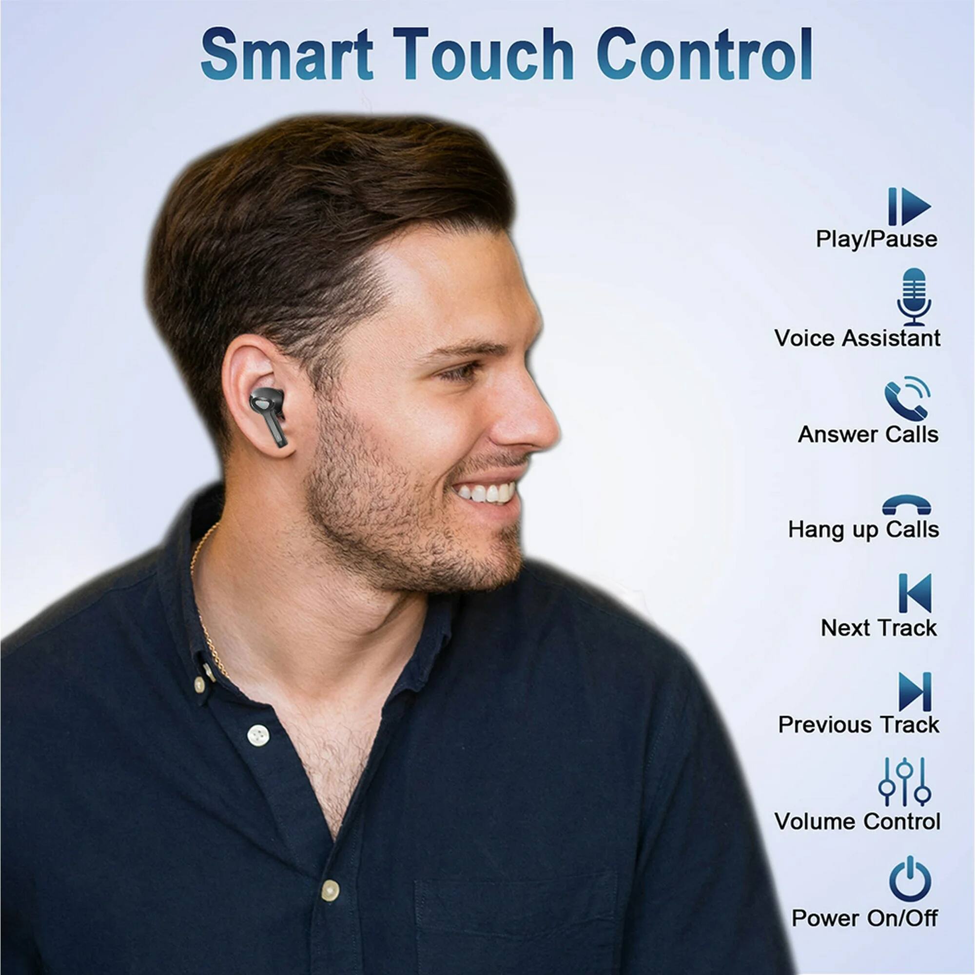 Smart Touch Control

- Play/Pause
- Voice Assistant
- Answer Calls
- Hang up Calls
- Next Track
- Previous Track
- Volume Control
- Power On/Off