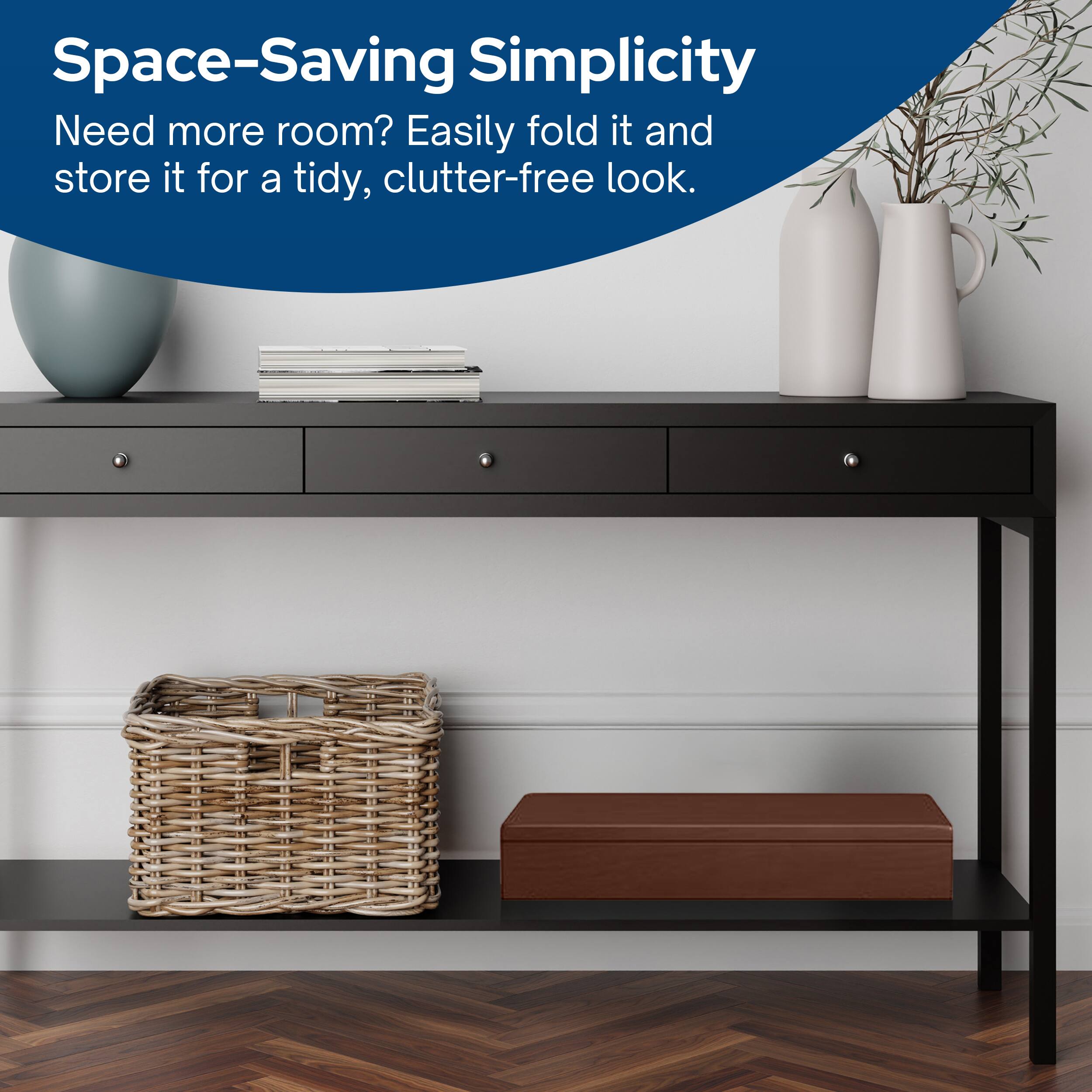 Space-Saving Simplicity  
Need more room? Easily fold it and store it for a tidy, clutter-free look.