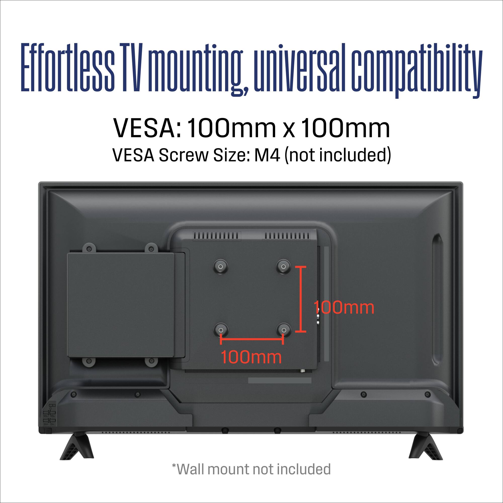 Effortless TV mounting, universal compatibility  
VESA: 100mm x 100mm  
VESA Screw Size: M4 (not included)  
*Wall mount not included