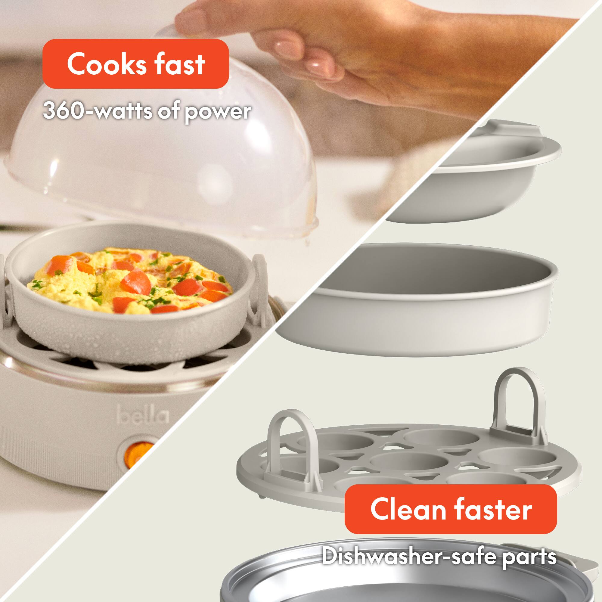 Cooks fast  
360-watts of power  

Clean faster  
Dishwasher-safe parts