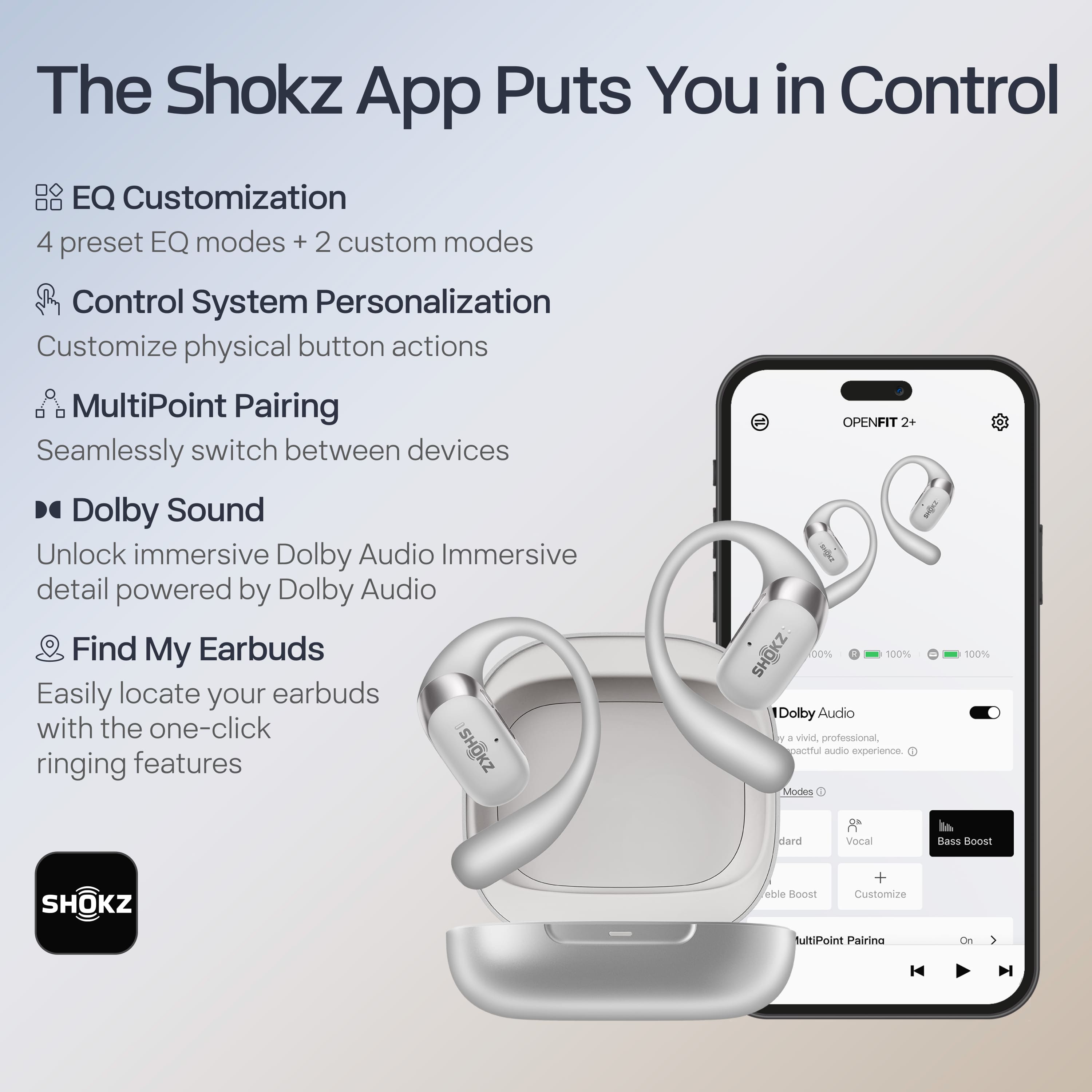 The Shokz App Puts You in Control
- **EQ Customization**
- 4 preset EQ modes + 2 custom modes
- **Control System Personalization**
- Customize physical button actions
- **MultiPoint Pairing**
- Seamlessly switch between devices
- **Dolby Sound**
- Unlock immersive Dolby Audio Immersive detail powered by Dolby Audio
- **Find My Earbuds**
- Easily locate your earbuds with the one-click ringing features
---
**SHOKZ OPENFIT 2+**
- **Dolby Audio**
- Enjoy a vivid, professional, and spectacular audio experience.
- **Modes**
- Standard
- Vocal
- Bass Boost
- Custom
- **MultiPoint Pairing**
- On