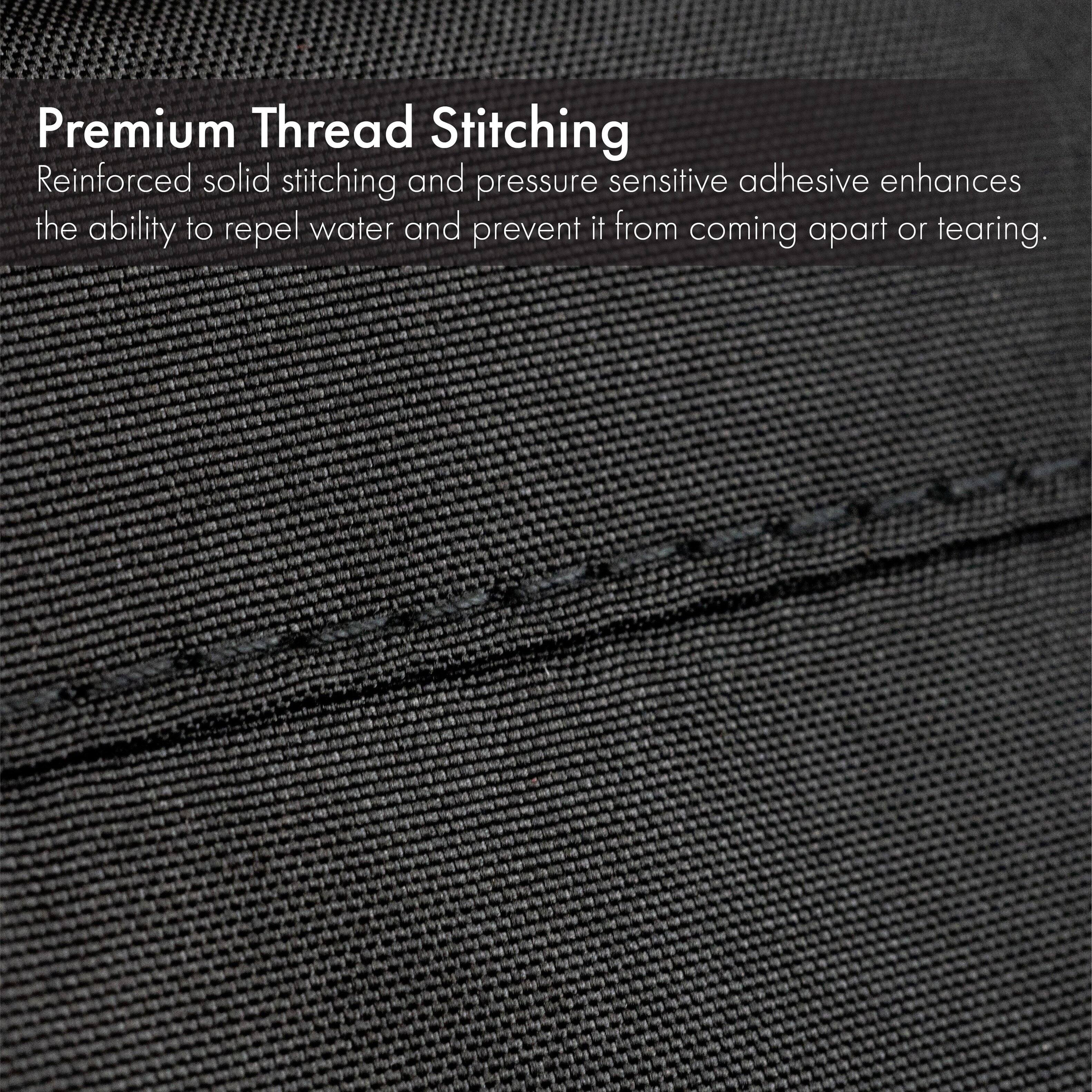 Premium Thread Stitching  
Reinforced solid stitching and pressure sensitive adhesive enhances the ability to repel water and prevent it from coming apart or tearing.