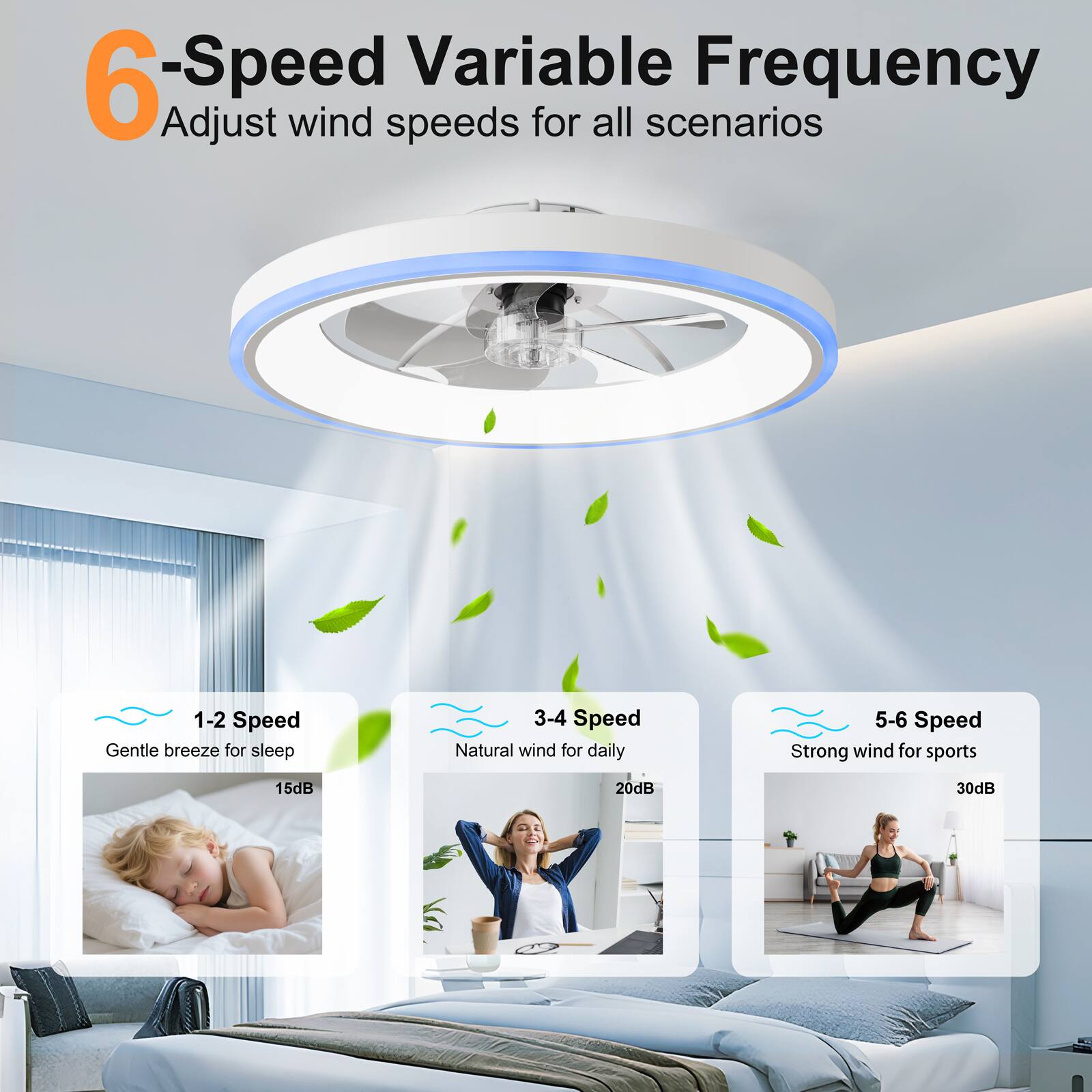 6-Speed Variable Frequency  
Adjust wind speeds for all scenarios

1-2 Speed  
Gentle breeze for sleep  
15dB

3-4 Speed  
Natural wind for daily  
20dB

5-6 Speed  
Strong wind for sports  
30dB