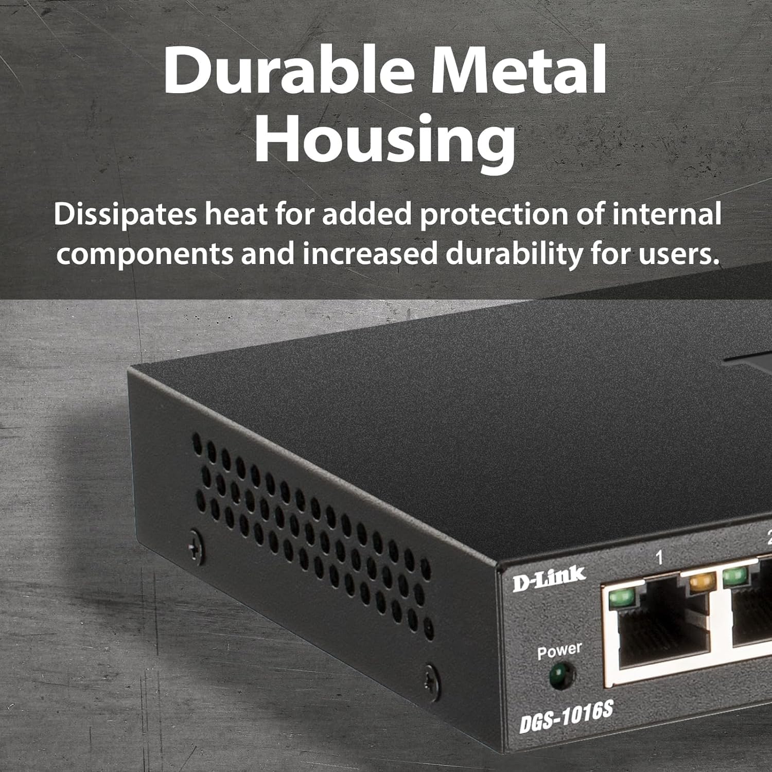 Durable Metal Housing  
Dissipates heat for added protection of internal components and increased durability for users.  

D-Link  
Power  
DGS-1016S