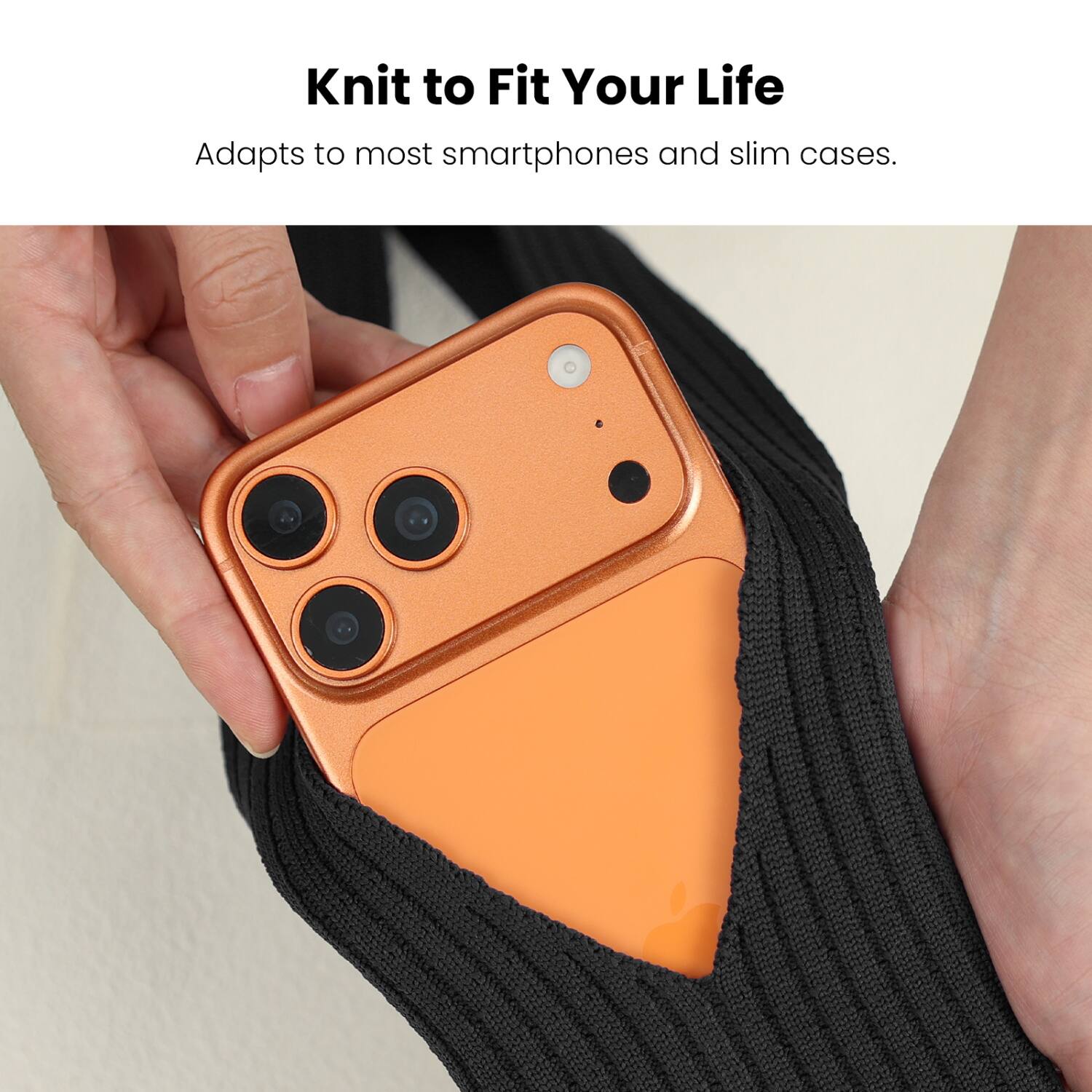 Knit to Fit Your Life  
Adapts to most smartphones and slim cases.