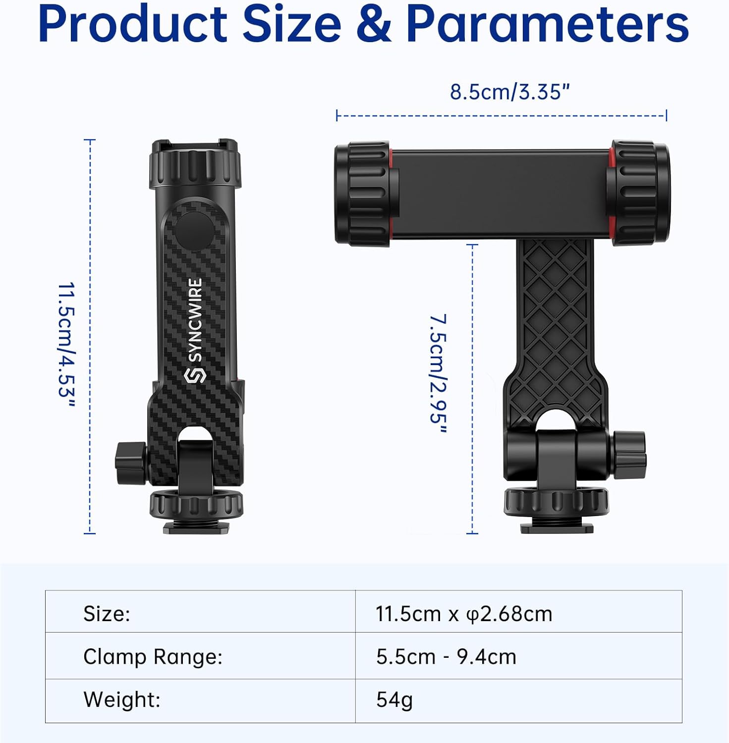 Product Size & Parameters

8.5cm/3.35"
11.5cm/4.53"
7.5cm/2.95"

Size: 11.5cm x 2.68cm
Clamp Range: 5.5cm - 9.4cm
Weight: 54g