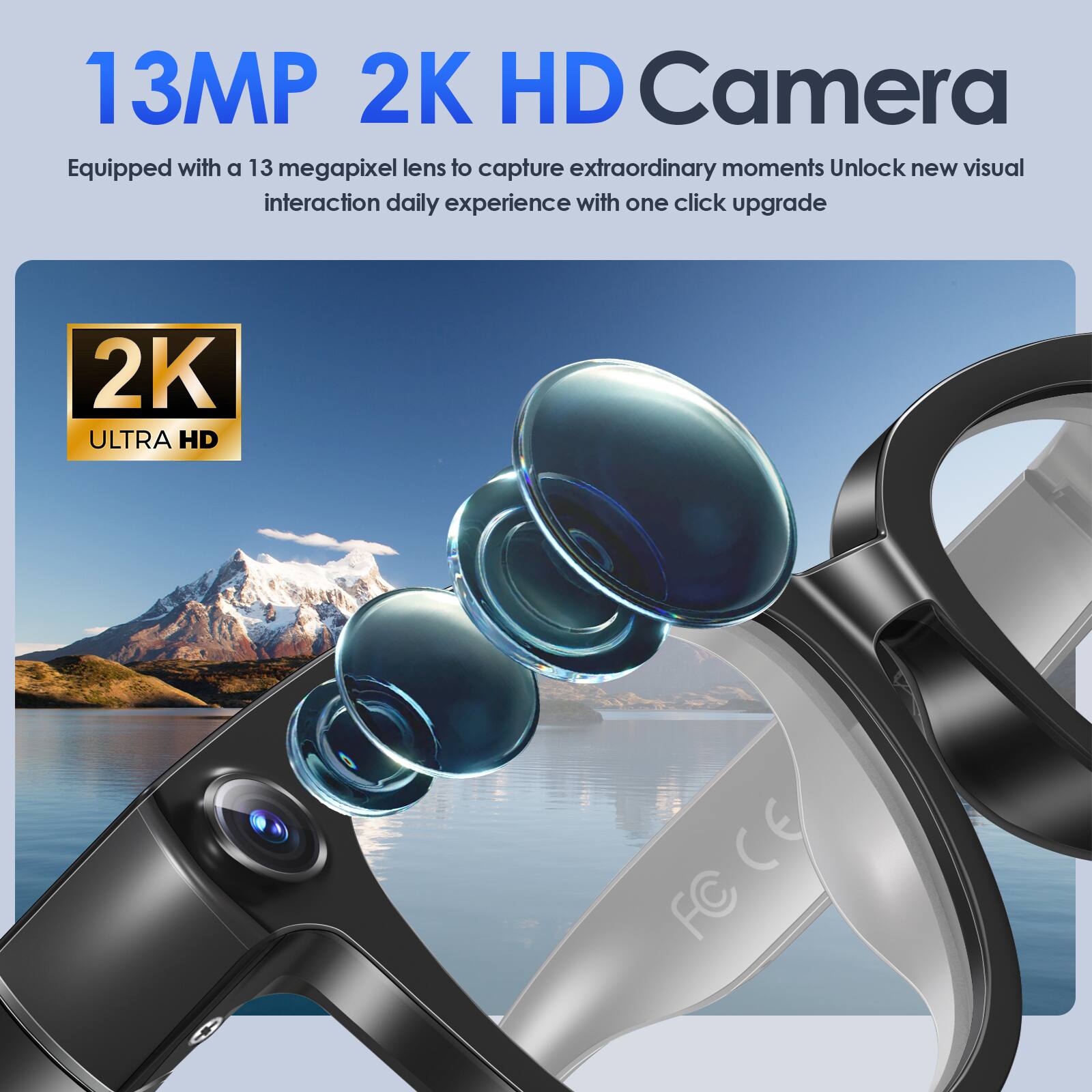 13MP 2K HD Camera  
Equipped with a 13 megapixel lens to capture extraordinary moments. Unlock new visual interaction daily experience with one click upgrade.  

2K ULTRA HD  
OCE CE FC