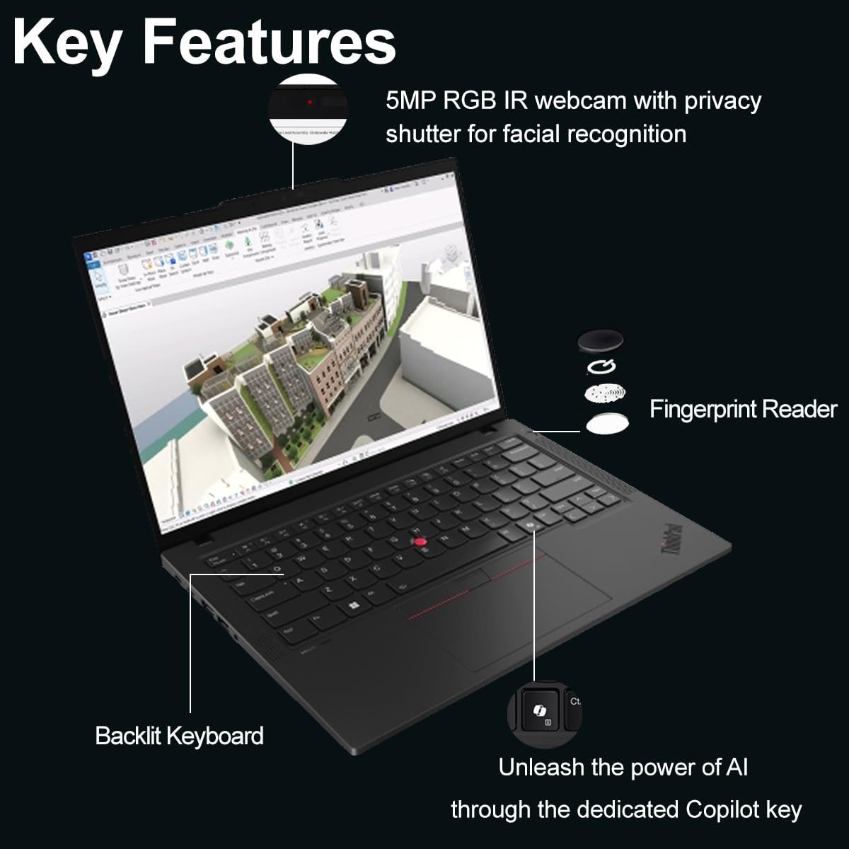 Key Features

- 5MP RGB IR webcam with privacy shutter for facial recognition
- Fingerprint Reader
- Backlit Keyboard
- Unleash the power of AI through the dedicated Copilot key