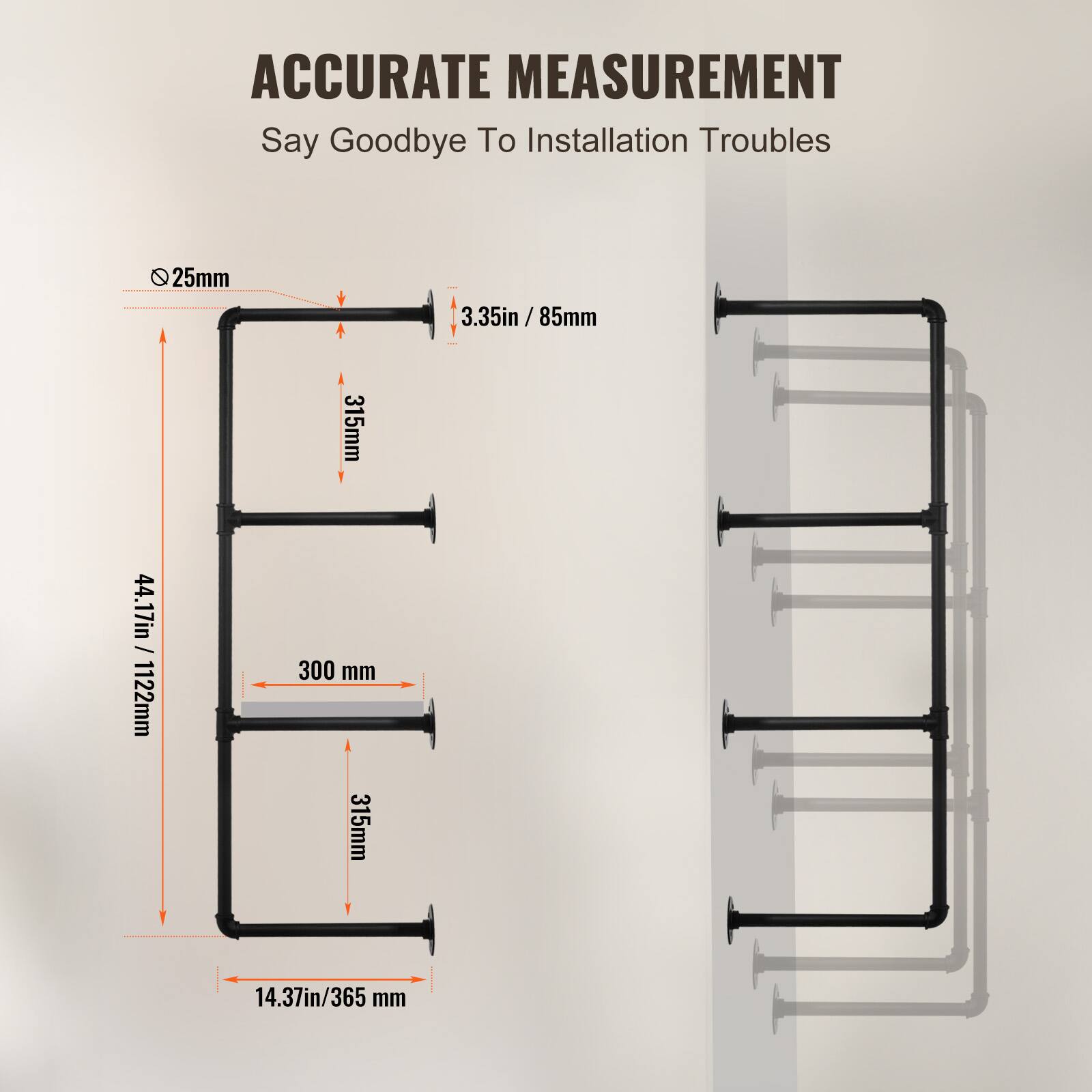 ACCURATE MEASUREMENT  
Say Goodbye To Installation Troubles  

- 25mm  
- 3.35in / 85mm  
- 315mm  
- 44.17in / 1122mm  
- 300mm  
- 315mm  
- 14.37in / 365mm