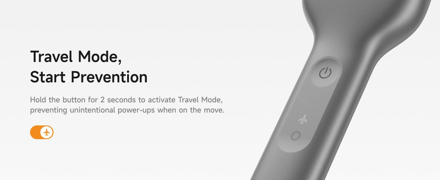 Travel Mode, Start Prevention

Hold the button for 2 seconds to activate Travel Mode, preventing unintentional power-ups when on the move.