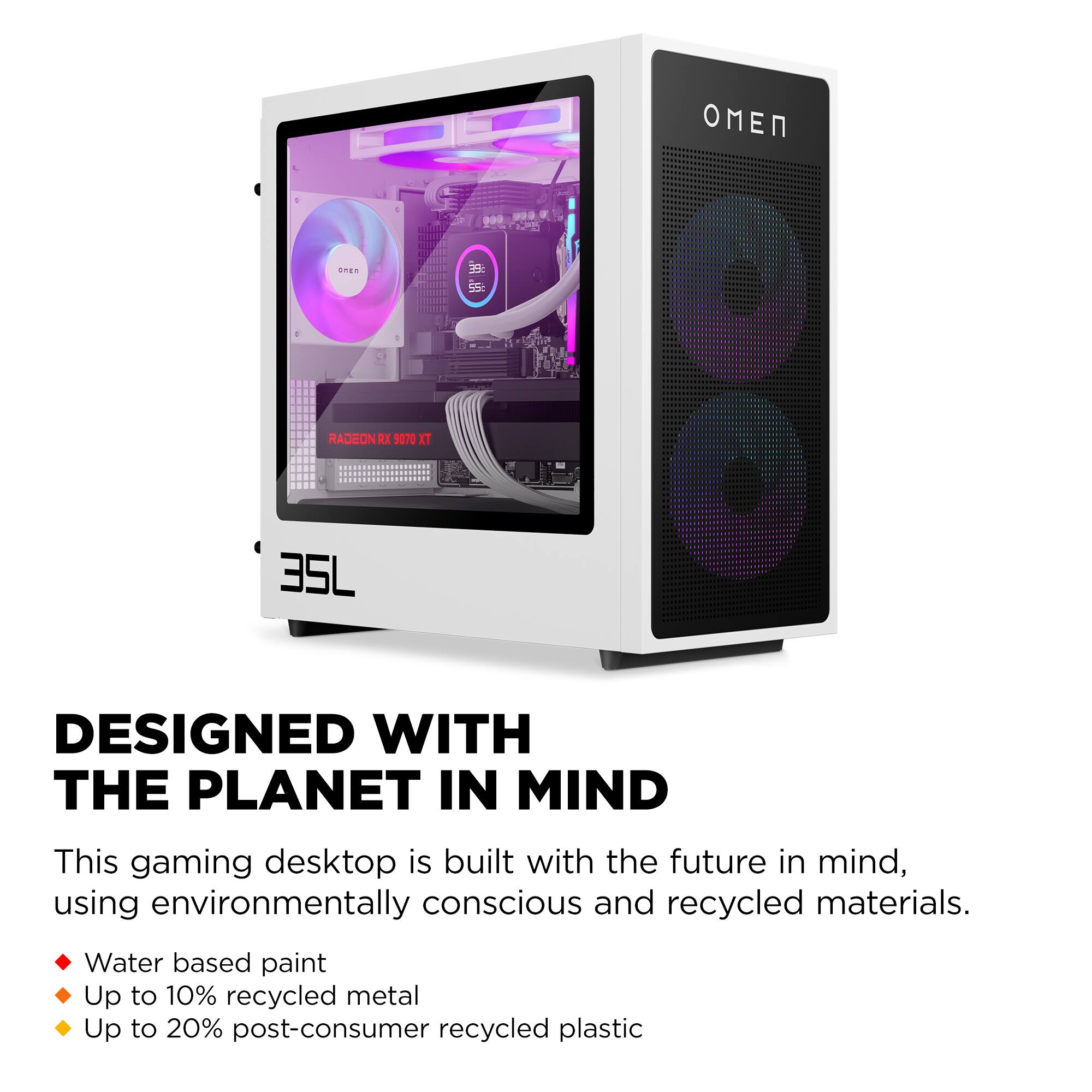 **DESIGNED WITH THE PLANET IN MIND**

This gaming desktop is built with the future in mind, using environmentally conscious and recycled materials.

- Water based paint
- Up to 10% recycled metal
- Up to 20% post-consumer recycled plastic