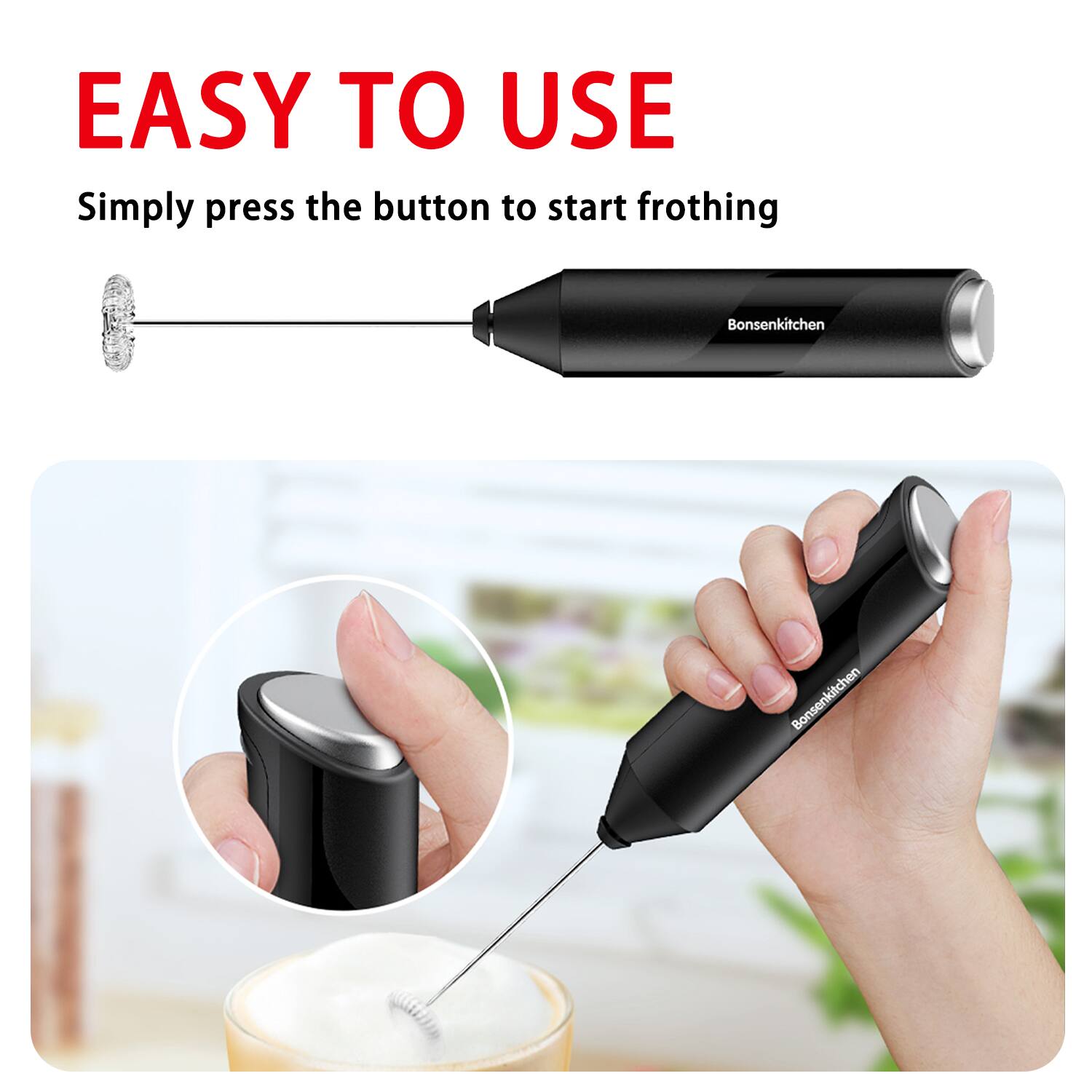 EASY TO USE  
Simply press the button to start frothing  
Bonsenkitchen