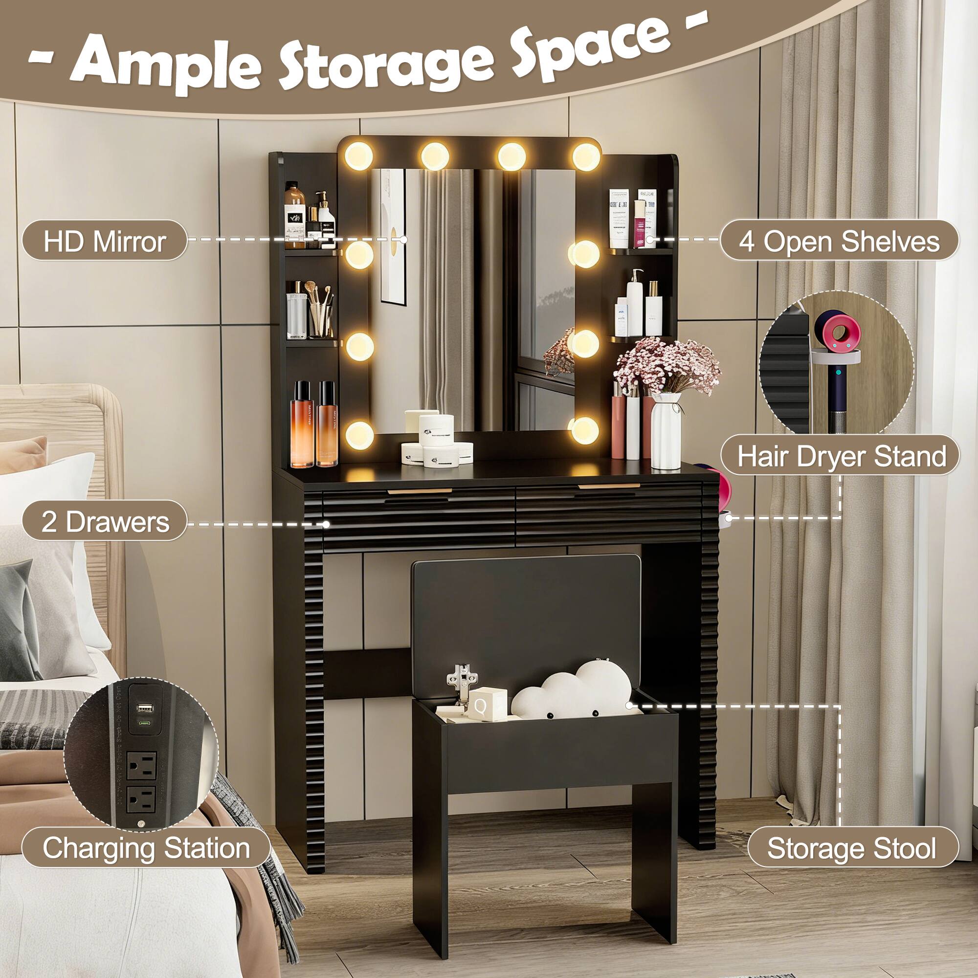 - Ample Storage Space
- HD Mirror
- 4 Open Shelves
- 2 Drawers
- Hair Dryer Stand
- Charging Station
- Storage Stool