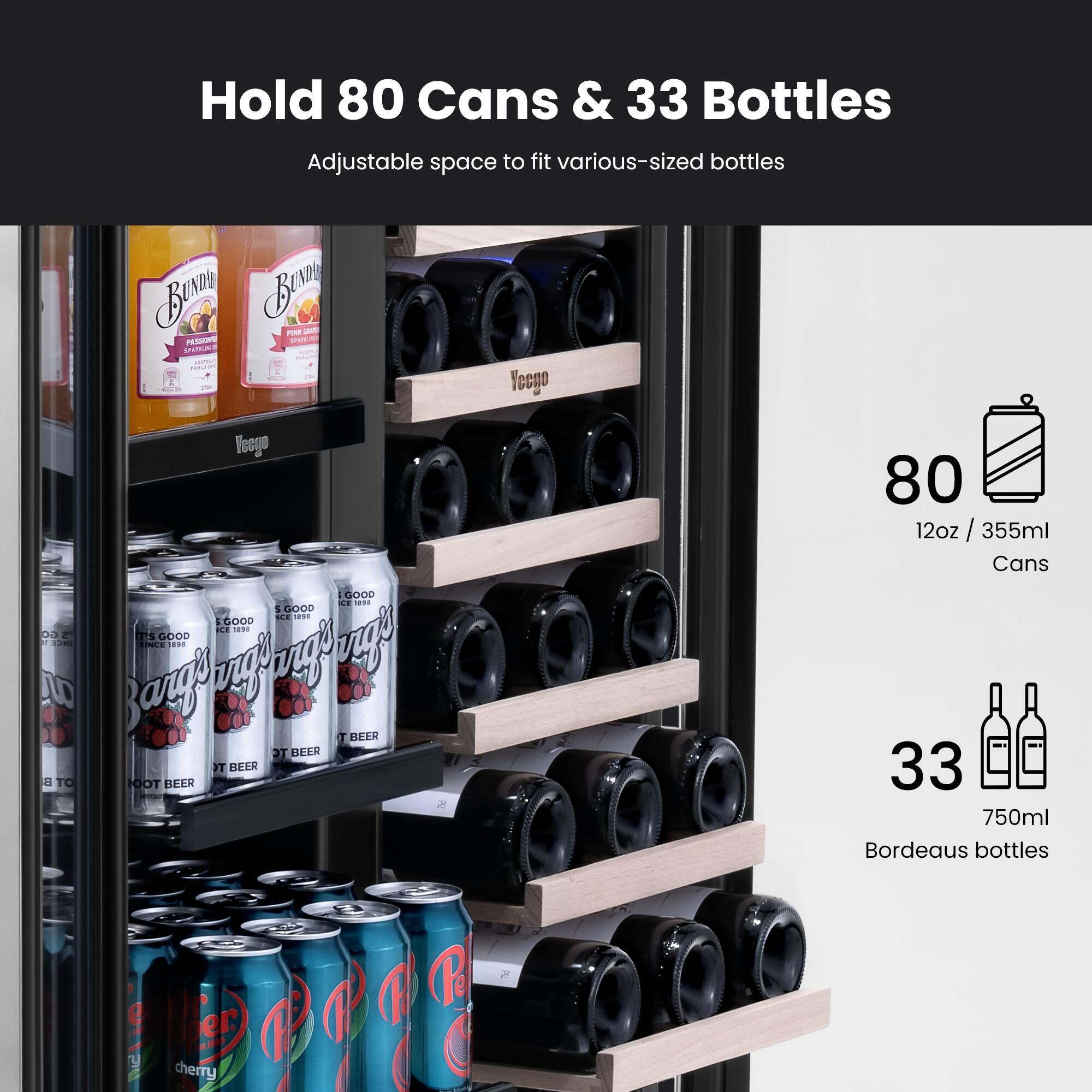 Hold 80 Cans & 33 Bottles  
Adjustable space to fit various-sized bottles  

80  
12oz / 355ml  
Cans  

33  
750ml  
Bordeaux bottles