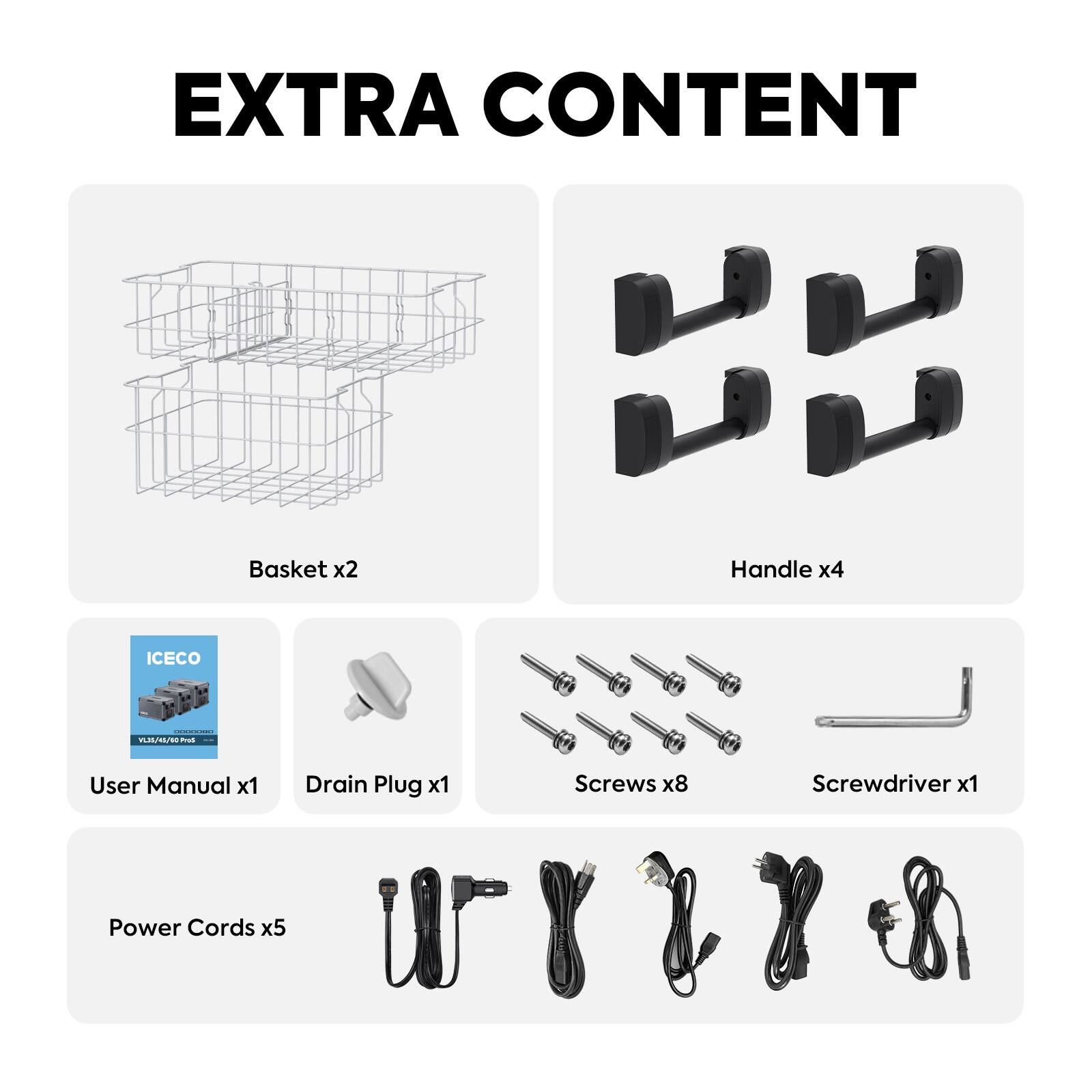 EXTRA CONTENT

Basket x2  
Handle x4  
ICECO  
SUSSUNG VL33/43/60 Prus  
User Manual x1  
Drain Plug x1  
Screws x8  
Screwdriver x1  
Power Cords x5
