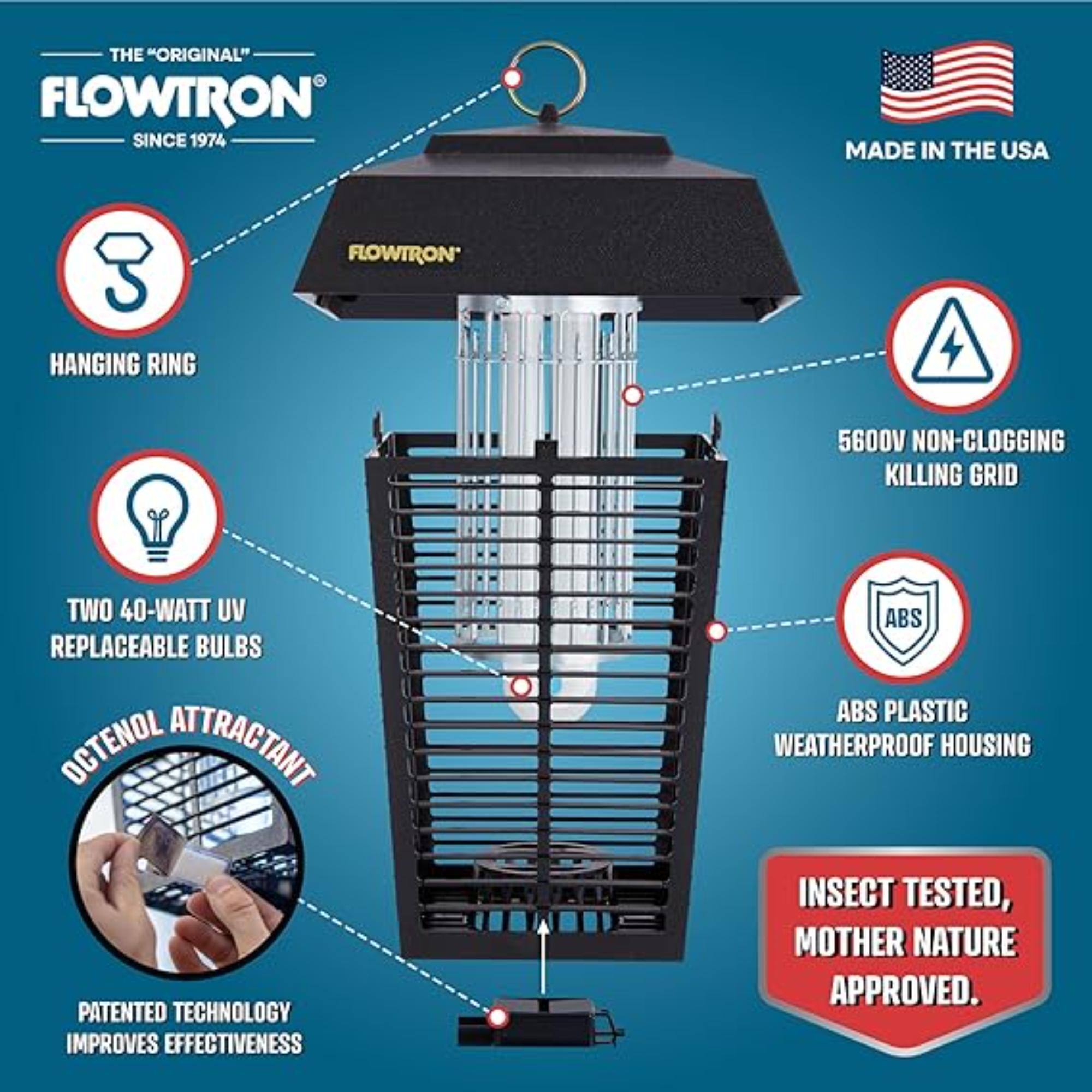 THE "ORIGINAL" FLOWTRON SINCE 1974 MADE IN THE USA FLOWTRON HANGING RING 5600V NON-CLOGGING KILLING GRID TWO 40-WATT UV REPLACEABLE BULBS OCTENOL ATTRACTANT ABS PLASTIC WEATHERPROOF HOUSING PATENTED TECHNOLOGY IMPROVES EFFECTIVENESS INSECT TESTED, MOTHER NATURE APPROVED.
