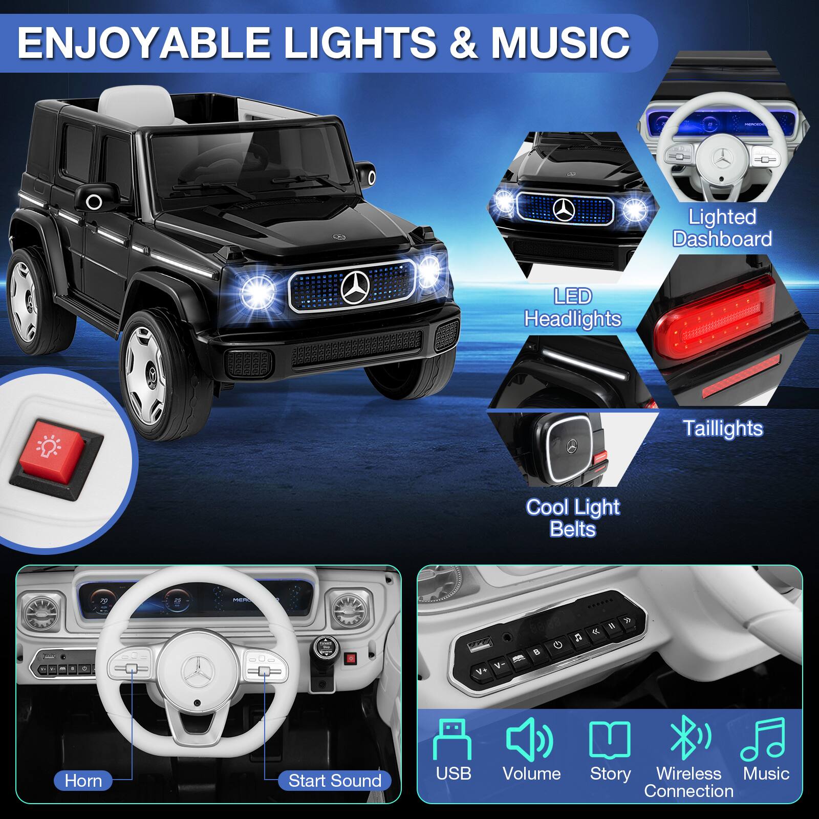 ENJOYABLE LIGHTS & MUSIC

- Lighted Dashboard
- LED Headlights
- Taillights
- Cool Light Belts
- Horn
- Start Sound
- USB
- Volume
- Story
- Wireless Music Connection