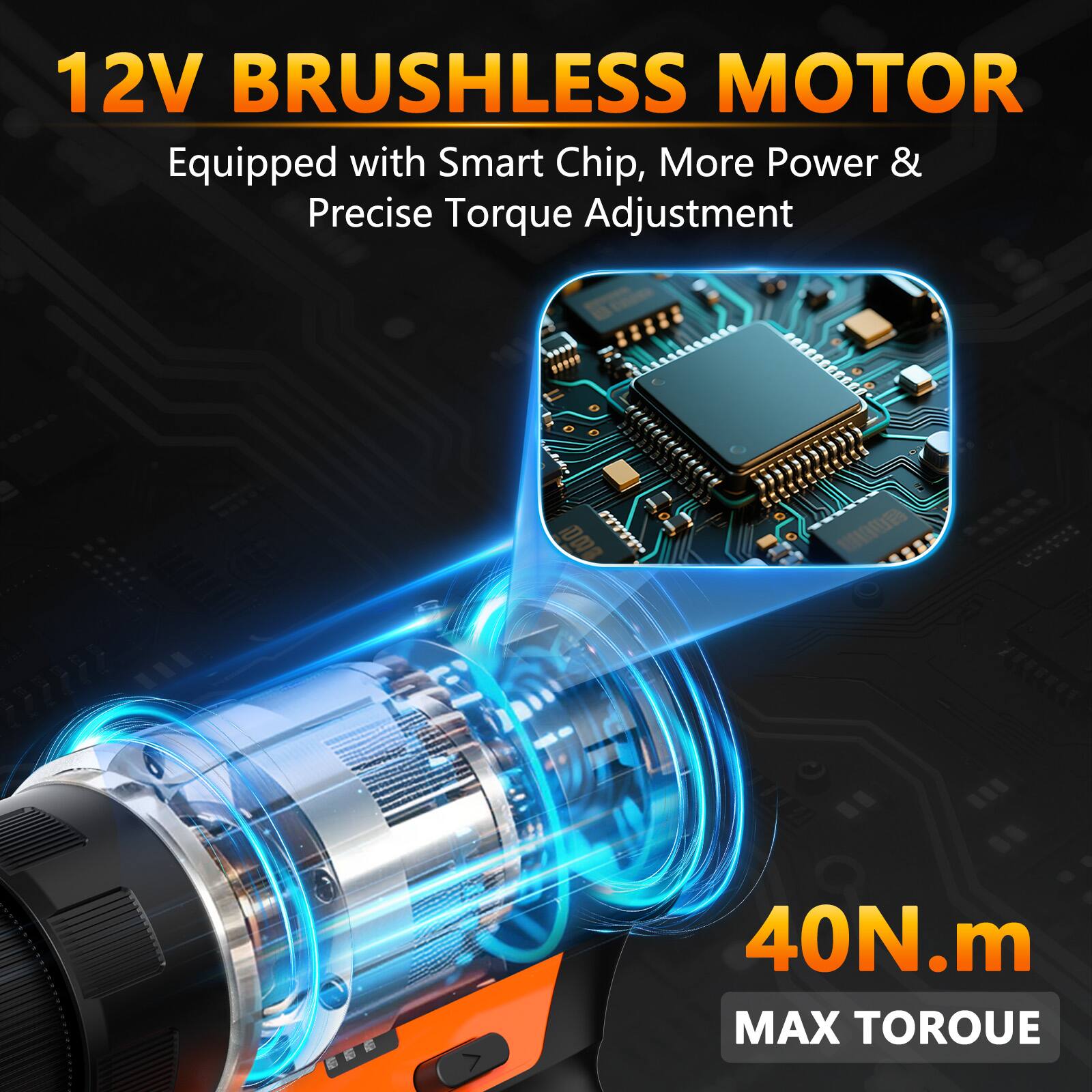 12V BRUSHLESS MOTOR  
Equipped with Smart Chip, More Power & Precise Torque Adjustment  

40N.m  
MAX TORQUE
