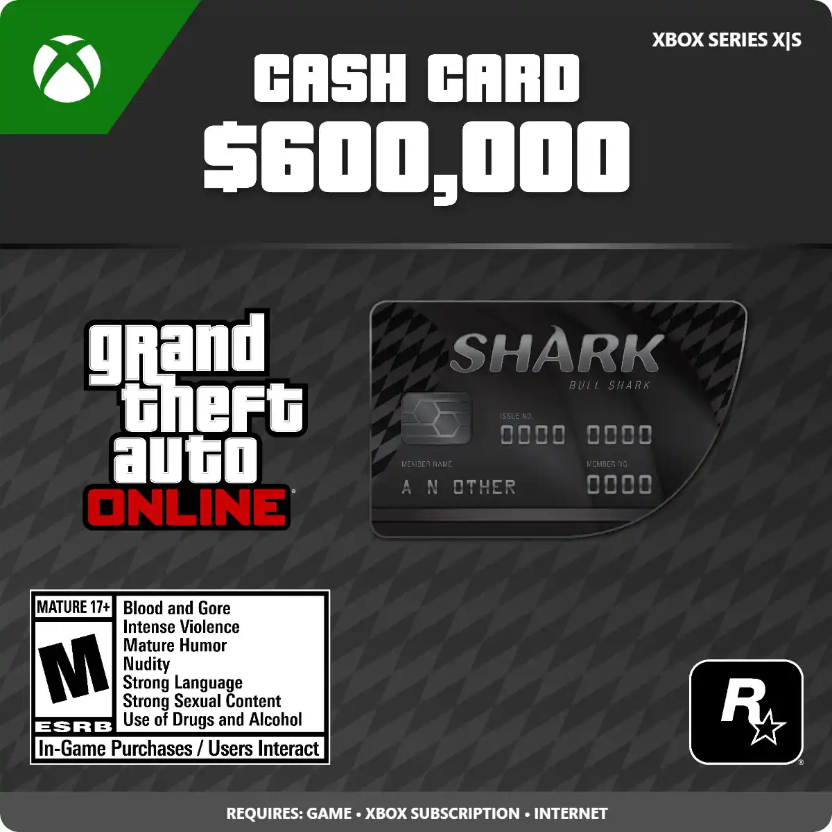 XBOX SERIES X/S
CASH CARD $600,000
grand theft auto ONLINE
SHARK BULL SHARK
MEMBER NAME: A N OTHER
MEMBER NO: 0000
CARD NO: 0000
MATURE 17+
Blood and Gore
Intense Violence
Mature Humor
Nudity
Strong Language
Strong Sexual Content
Use of Drugs and Alcohol
In-Game Purchases / Users Interact
REQUIRES: GAME • XBOX SUBSCRIPTION • INTERNET
ESRB