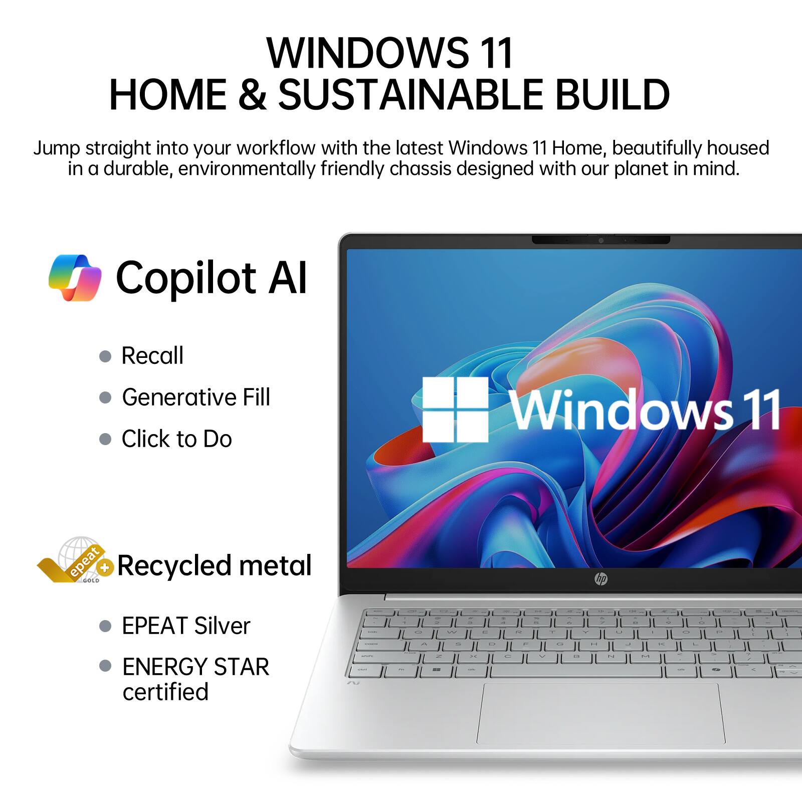 WINDOWS 11 HOME & SUSTAINABLE BUILD

Jump straight into your workflow with the latest Windows 11 Home, beautifully housed in a durable, environmentally friendly chassis designed with our planet in mind.

Copilot AI
- Recall
- Generative Fill
- Click to Do

Recycled metal
- EPEAT Silver
- ENERGY STAR certified
