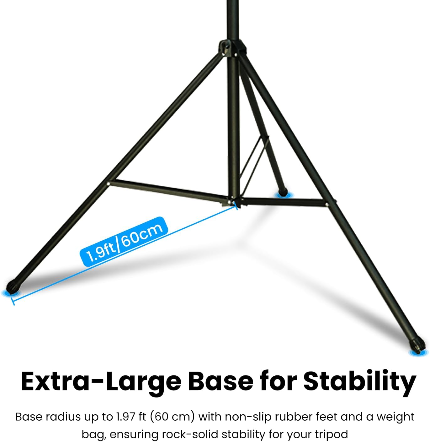 60cm 1.9ft Extra-Large Base for Stability

Base radius up to 1.97 ft (60 cm) with non-slip rubber feet and a weight bag, ensuring rock-solid stability for your tripod