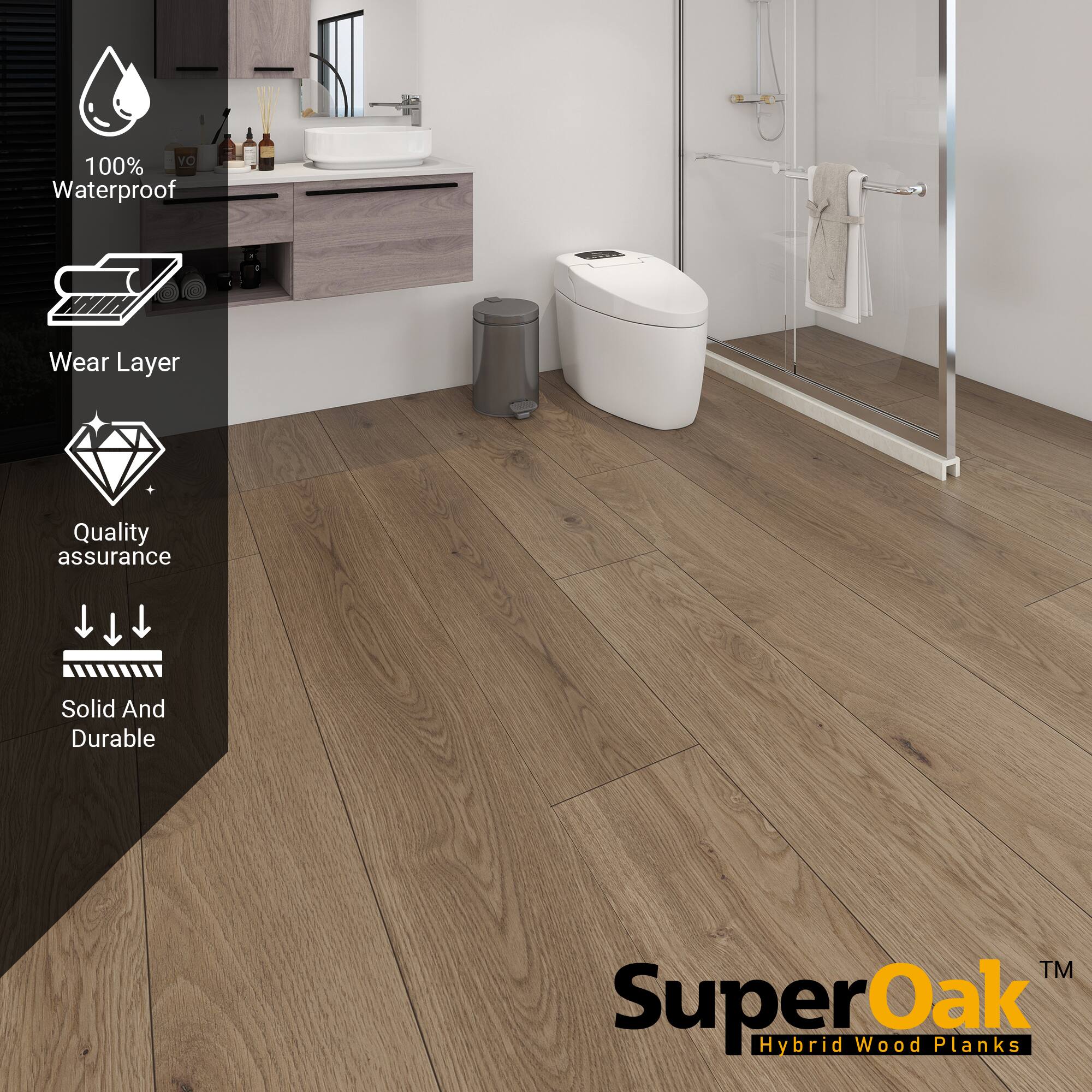 100% Waterproof  
Wear Layer  
Quality assurance  
Solid And Durable  

SuperOak  
Hybrid Wood Planks