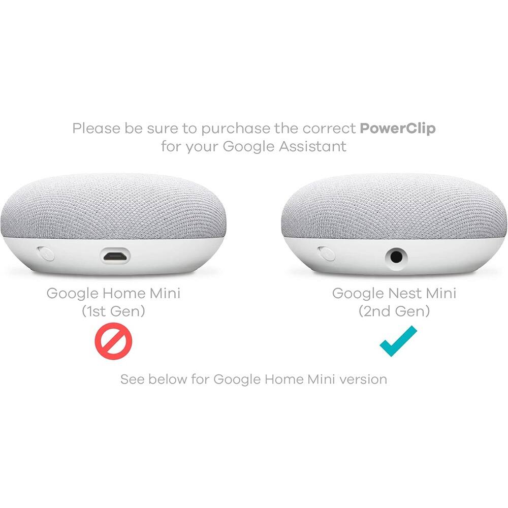 Please be sure to purchase the correct PowerClip for your Google Assistant.

Google Home Mini (1st Gen)  
Google Nest Mini (2nd Gen)

See below for Google Home Mini version