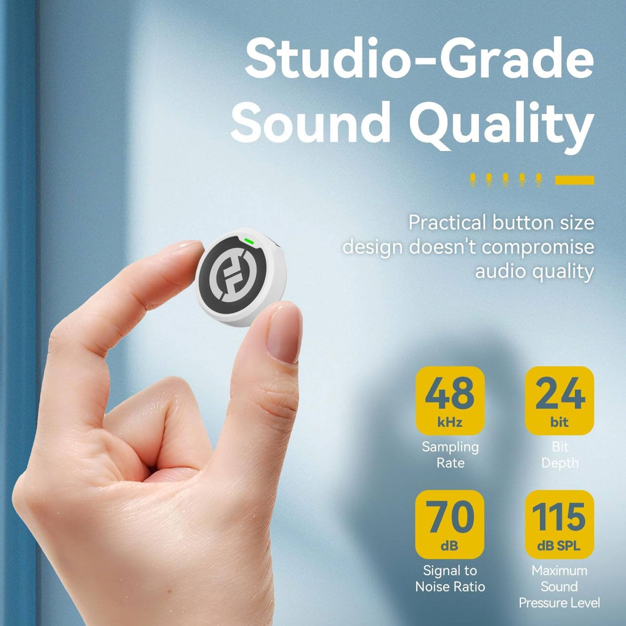 Studio-Grade Sound Quality

Practical button size design doesn't compromise audio quality

- 48 kHz Sampling Rate
- 24 bit Bit Depth
- 70 dB Signal to Noise Ratio
- 115 dB SPL Maximum Sound Pressure Level