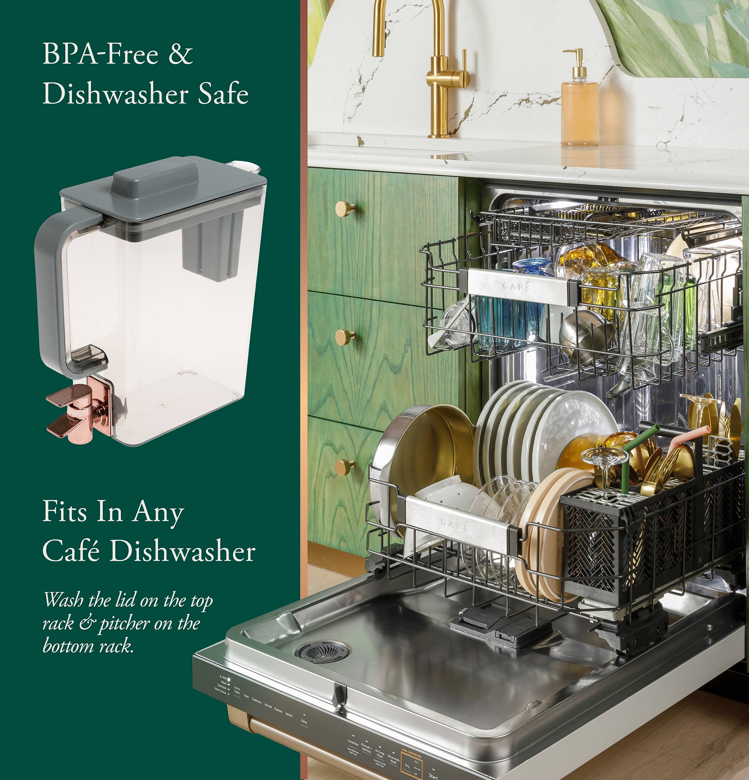 BPA-Free & Dishwasher Safe CAFE Fits In Any Caf Dishwasher Wash the lid on the top rack & pitcher on the bottom rack.