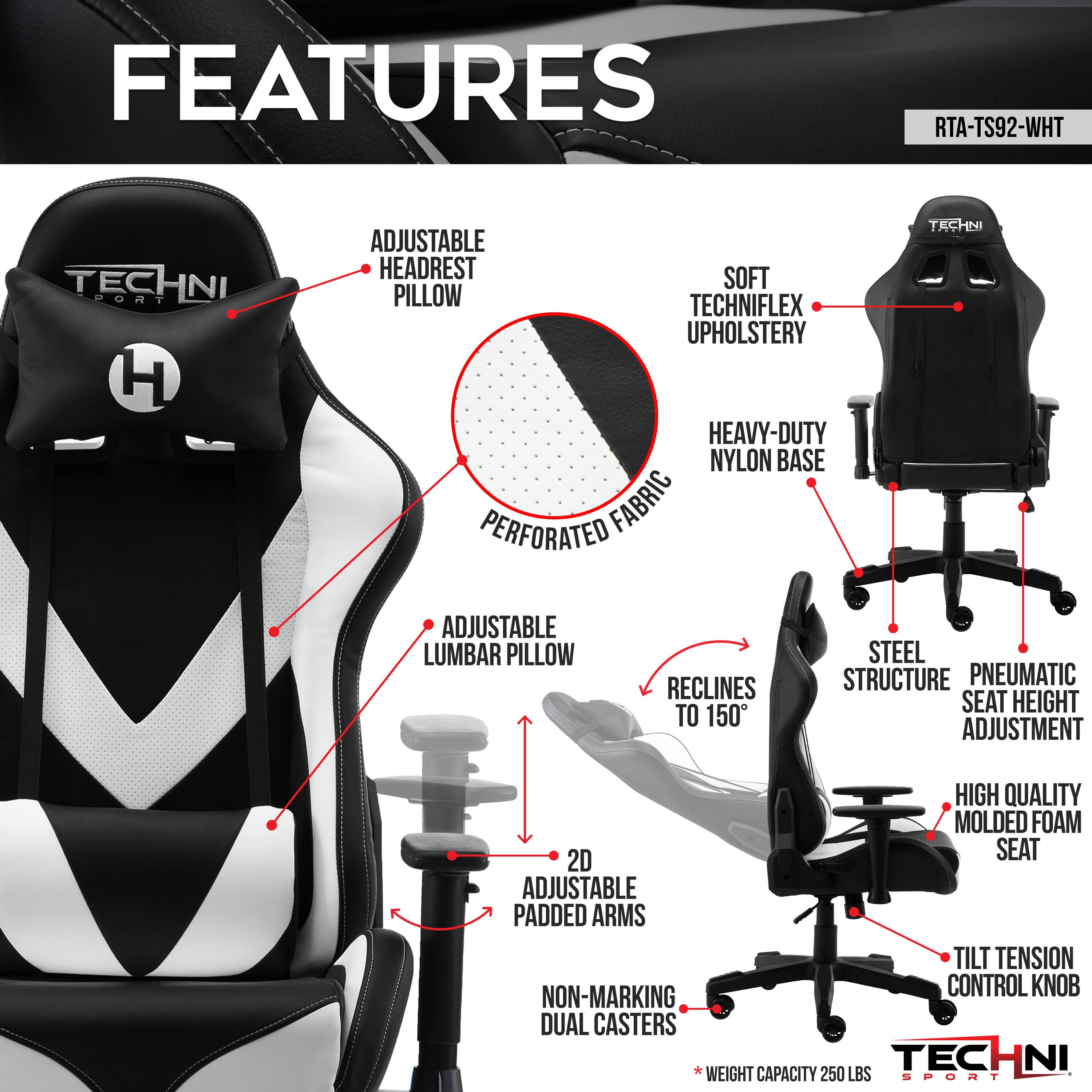 **FEATURES**

- **RTA-TS92-WHT**

1. **Adjustable Headrest Pillow**
2. **Soft Techniflex Upholstery**
3. **Heavy-Duty Nylon Base**
4. **Perforated Fabric**
5. **Adjustable Lumbar Pillow**
6. **Reclines to 150°**
7. **Steel Structure**
8. **Pneumatic Seat Height Adjustment**
9. **High Quality Molded Foam 2D Seat**
10. **Adjustable Padded Arms**
11. **Tilt Tension Control Knob**
12. **Non-Marking Dual Casters**
13. **Weight Capacity 250 LBS**

**Techni Sport**
