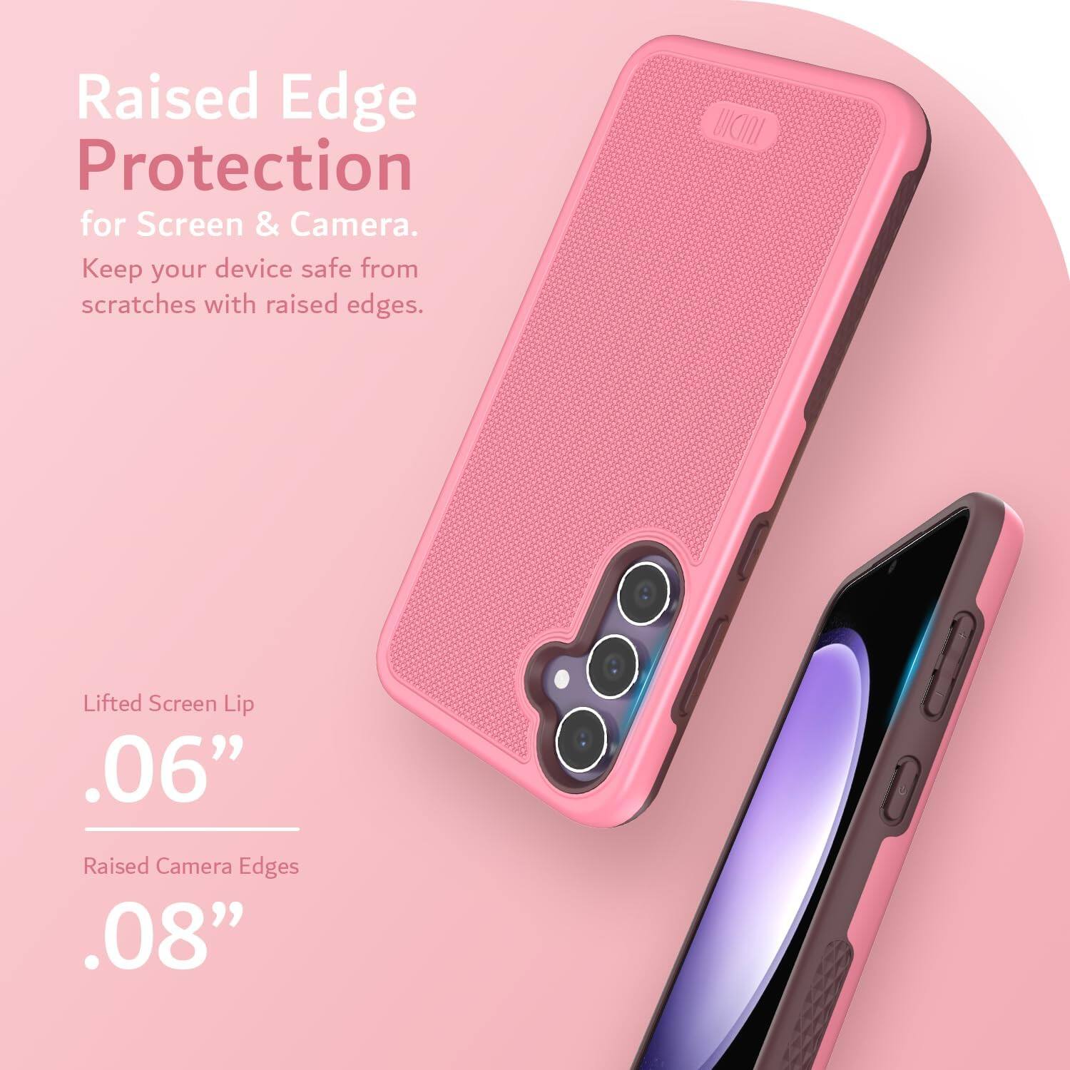 Raised Edge Protection for Screen & Camera.  
Keep your device safe from scratches with raised edges.  

Lifted Screen Lip .06"  
Raised Camera Edges .08"