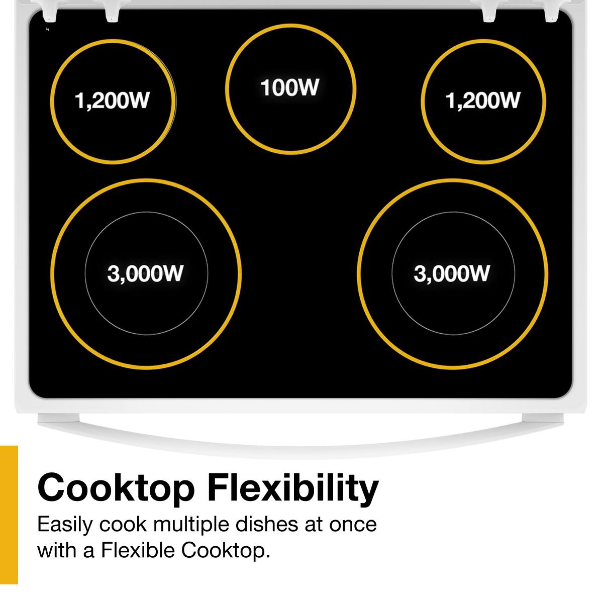 1,200W  
100W  
1,200W  
3,000W  
3,000W  

Cooktop Flexibility  
Easily cook multiple dishes at once with a Flexible Cooktop.