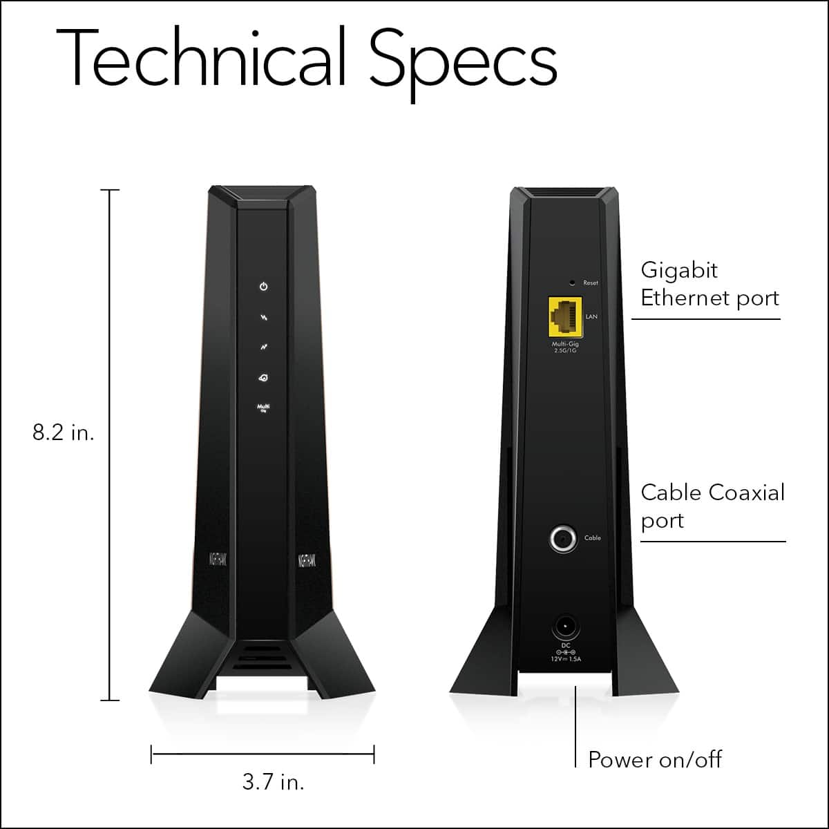Technical Specs:
* Gigabit Ethernet port
* 0ng 3.50/10 Q
* 8.2 in. Cabie Cable Coaxial port
* DC D+
* 19 1.5A
* 3.7 in. Power on/off