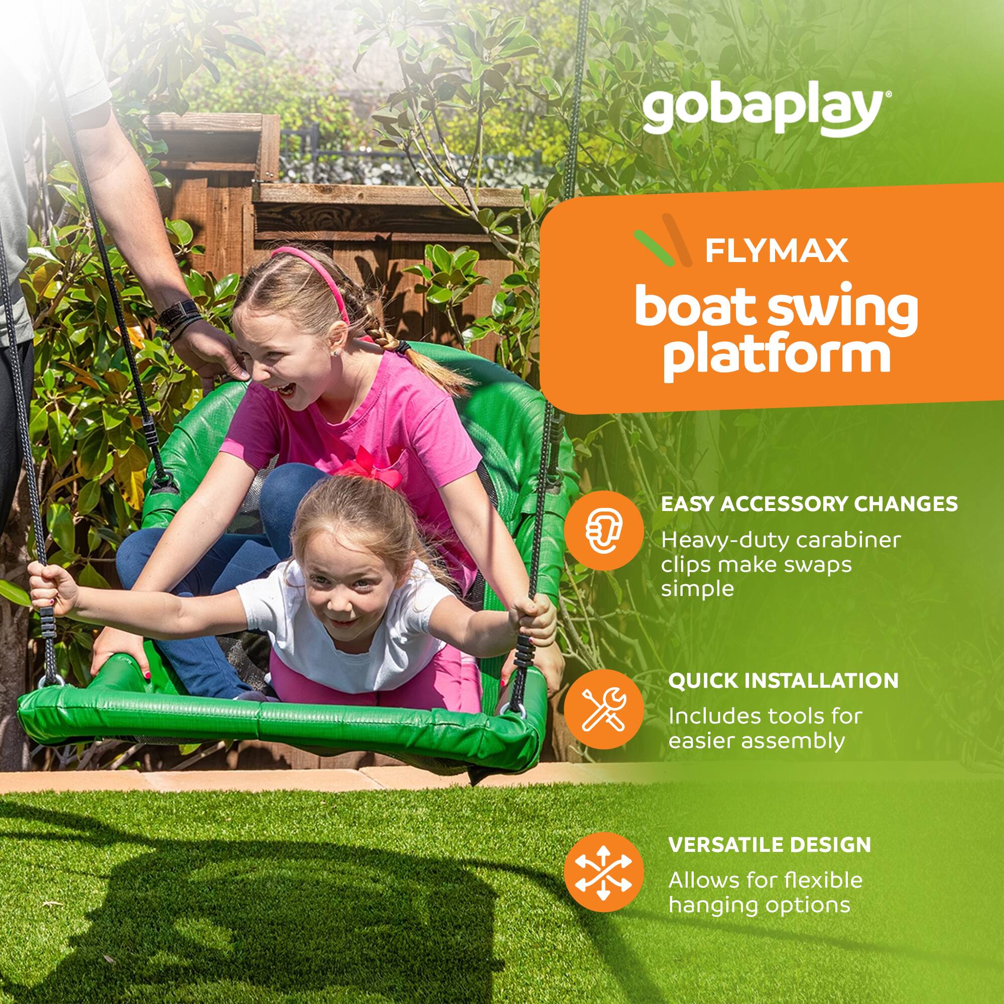 gobaplay  
FLYMAX boat swing platform  
EASY ACCESSORY CHANGES  
Heavy-duty carabiner clips make swaps simple  
QUICK INSTALLATION  
Includes tools for easier assembly  
VERSATILE DESIGN  
Allows for flexible hanging options