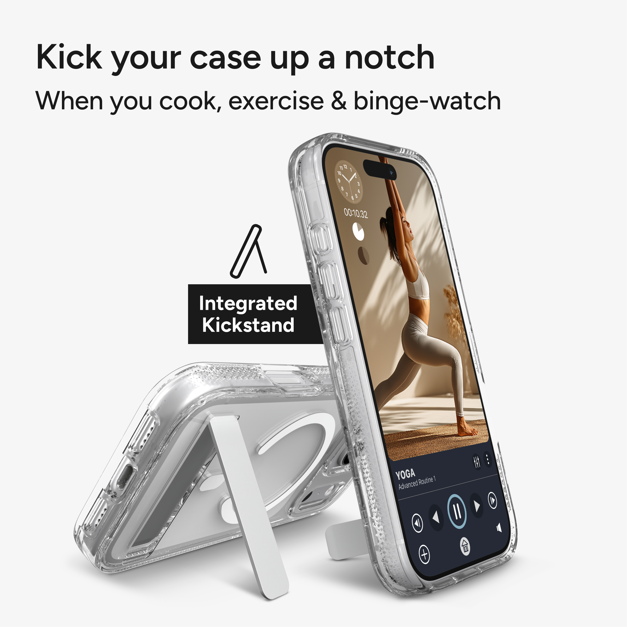Kick your case up a notch  
When you cook, exercise & binge-watch  

Integrated Kickstand  

YOGA  
Advanced Routine 1